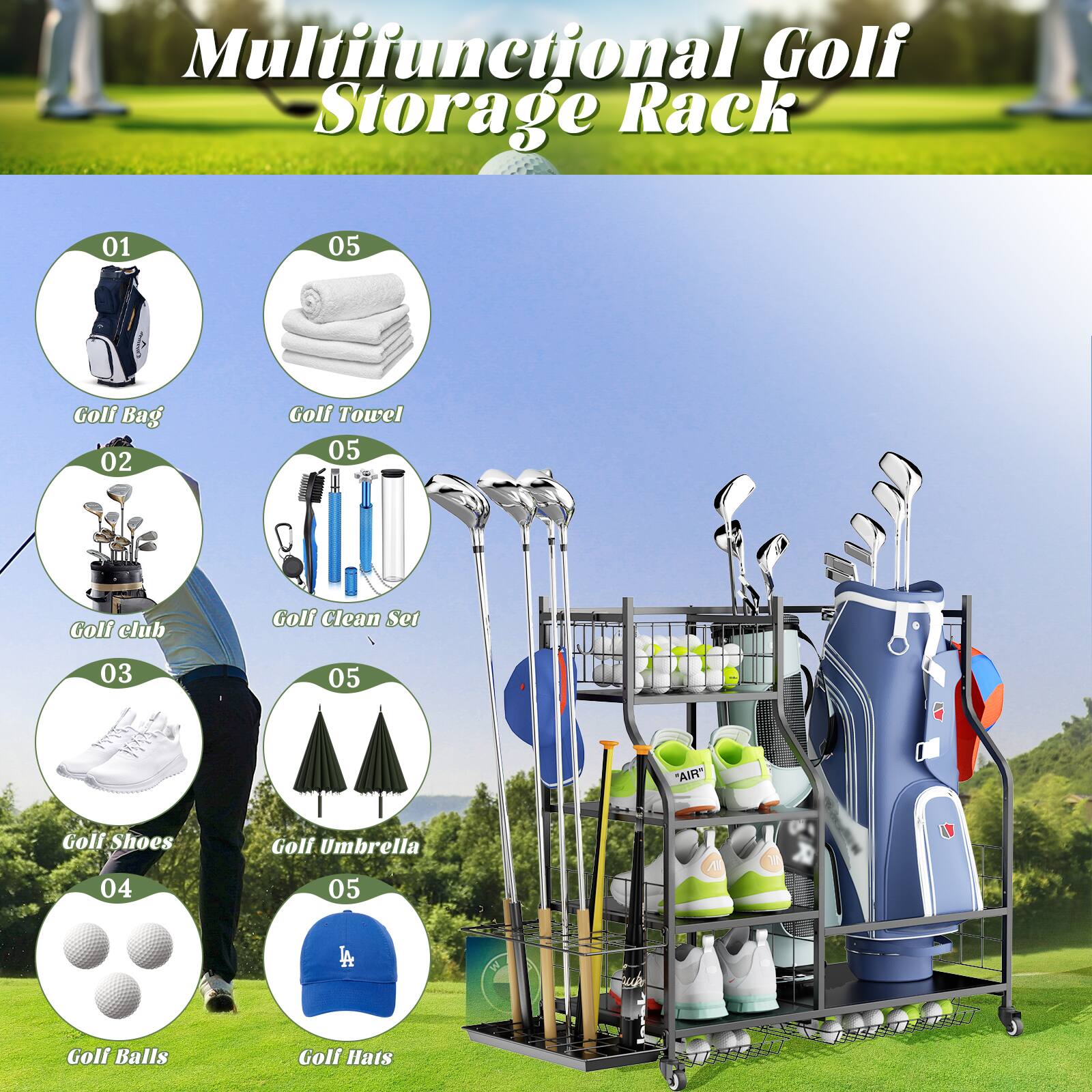 Multifunctional Golf Storage Rack

01 Golf Bag  
02 Golf Club  
03 Golf Shoes  
04 Golf Balls  
05 Golf Towel  
05 Golf Clean Set  
05 Golf Umbrella  
05 Golf Hats
