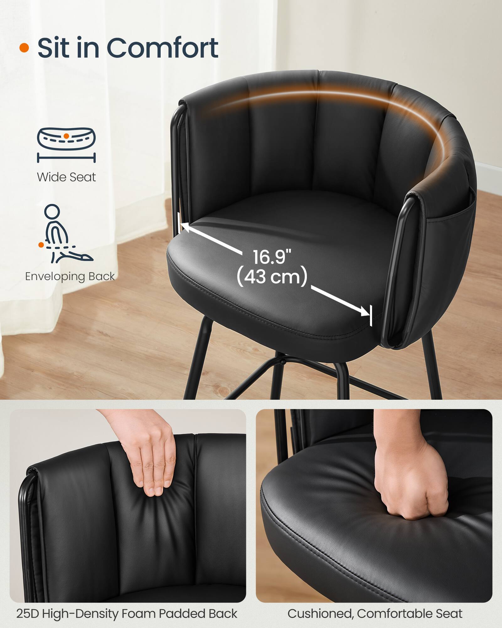 Sit in Comfort

- Wide Seat
- Enveloping Back

16.9" (43 cm)

25D High-Density Foam Padded Back

Cushioned, Comfortable Seat