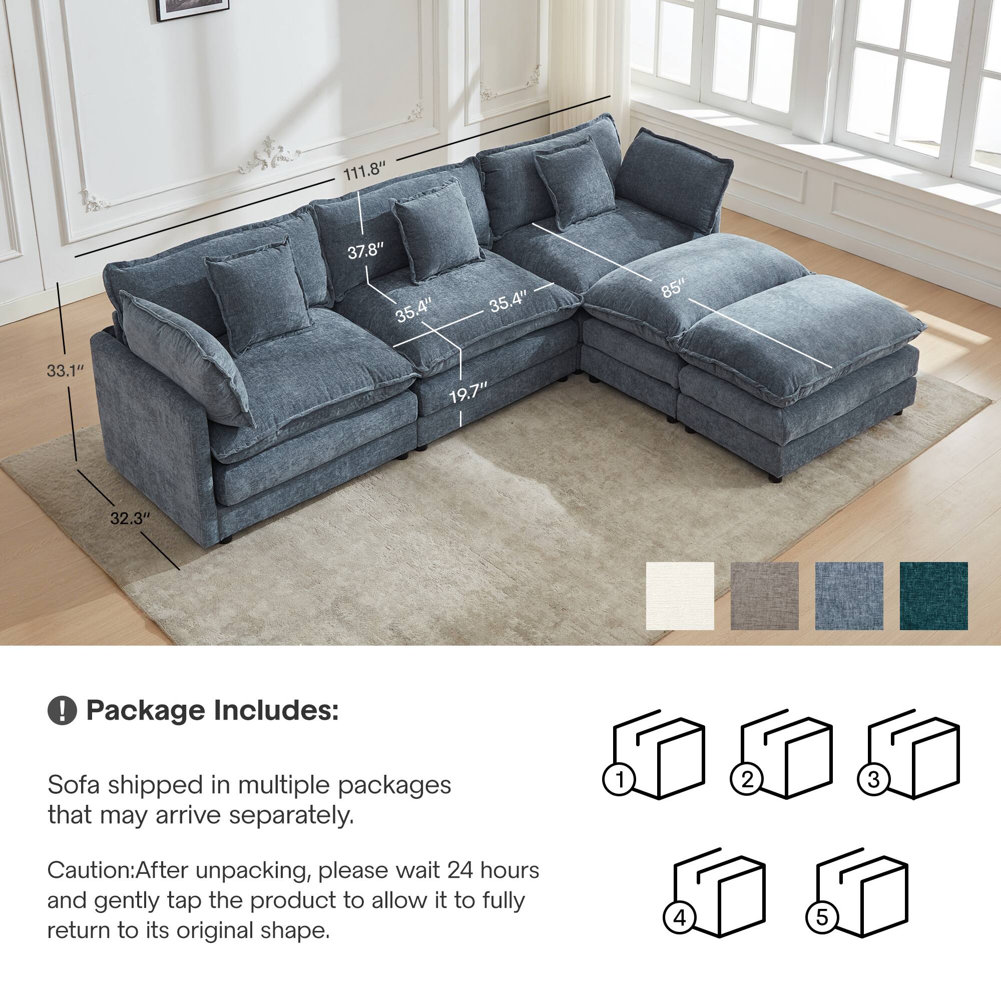 111.8"  
37.8"  
35.4"  
35.4"  
85"  
33.1"  
19.7"  
32.3"  

Package Includes:  
Sofa shipped in multiple packages that may arrive separately.  

Caution: After unpacking, please wait 24 hours and gently tap the product to allow it to fully return to its original shape.  

1  
2  
3  
4  
5