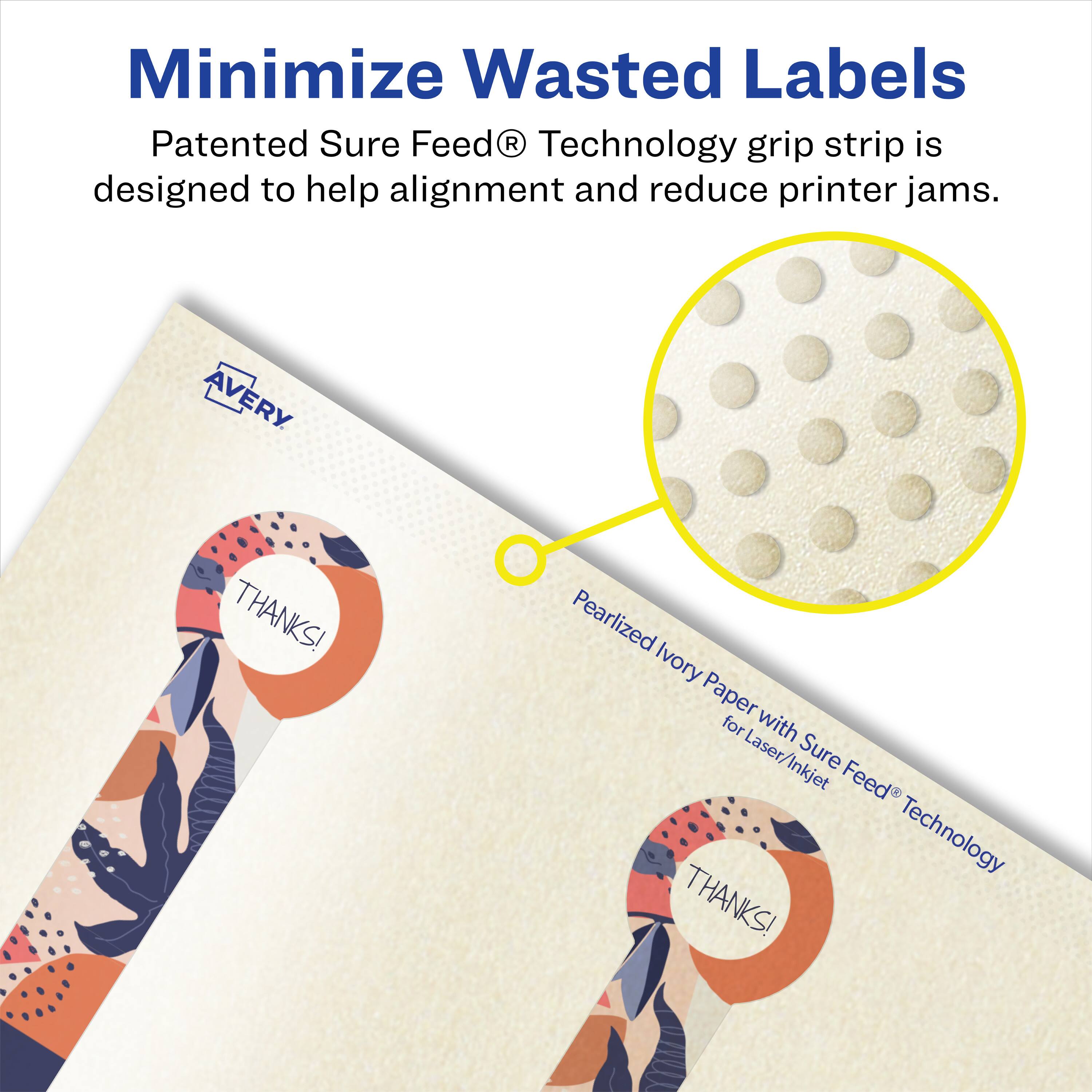 Minimize Wasted Labels

Patented Sure Feed® Technology grip strip is designed to help alignment and reduce printer jams.

AVERY THANKS!

Pearlized Ivory Paper for Laser/Inkjet Laser, Sure Inkjet Feed Technology THANKS!