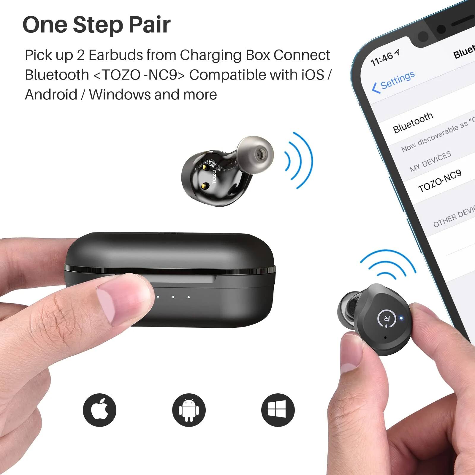 One Step Pair  
Pick up 2 Earbuds from Charging Box  
Connect Bluetooth <TOZO - NC9>  
Compatible with iOS / Android / Windows and more  

Now discoverable as "TOZO-NC9"  
MY DEVICES  
TOZO-NC9  
OTHER DEVICES