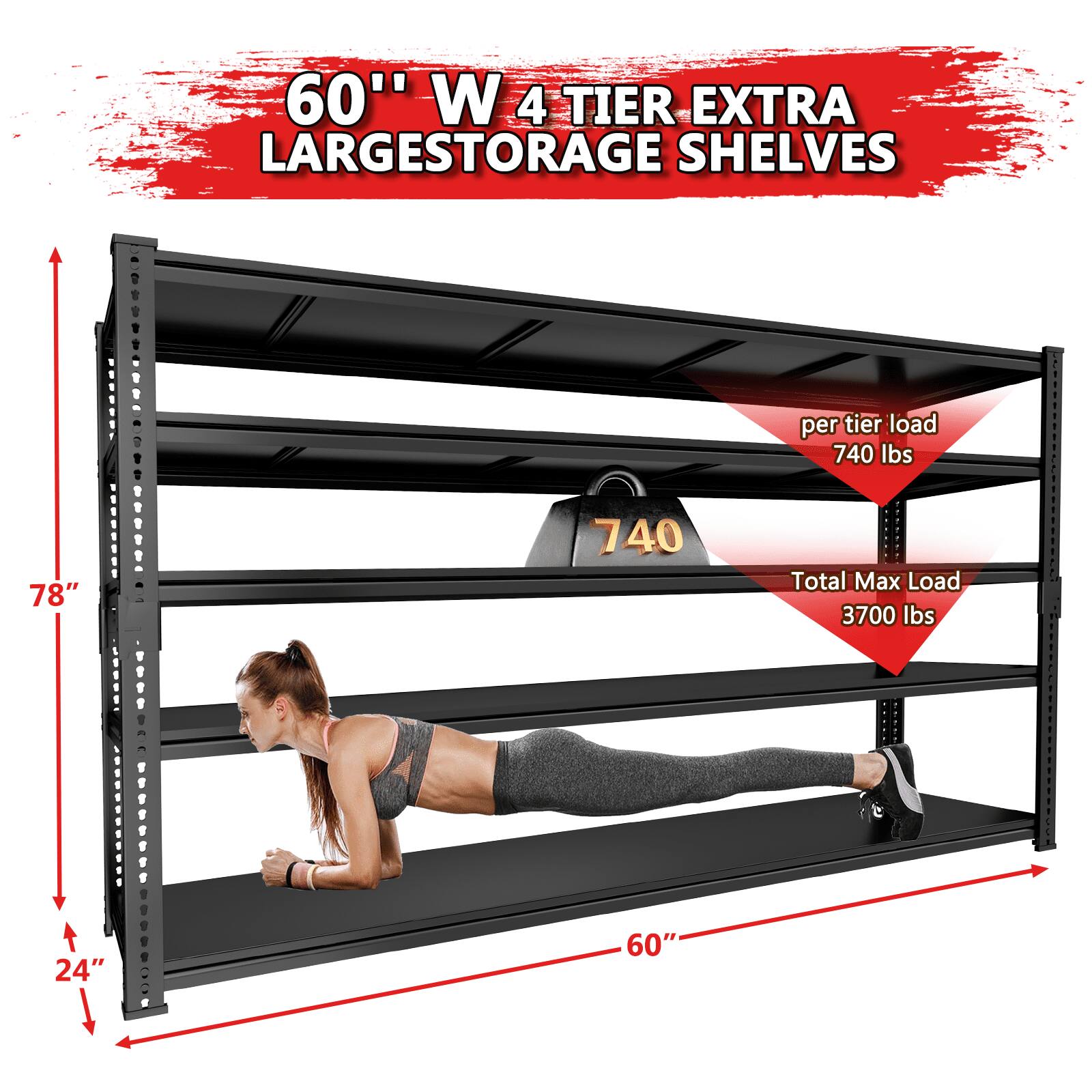 60" W 4 TIER EXTRA LARGESTORAGE SHELVES. 78" H 24" D per tier load 740 lbs Total Max Load 3700 lbs.