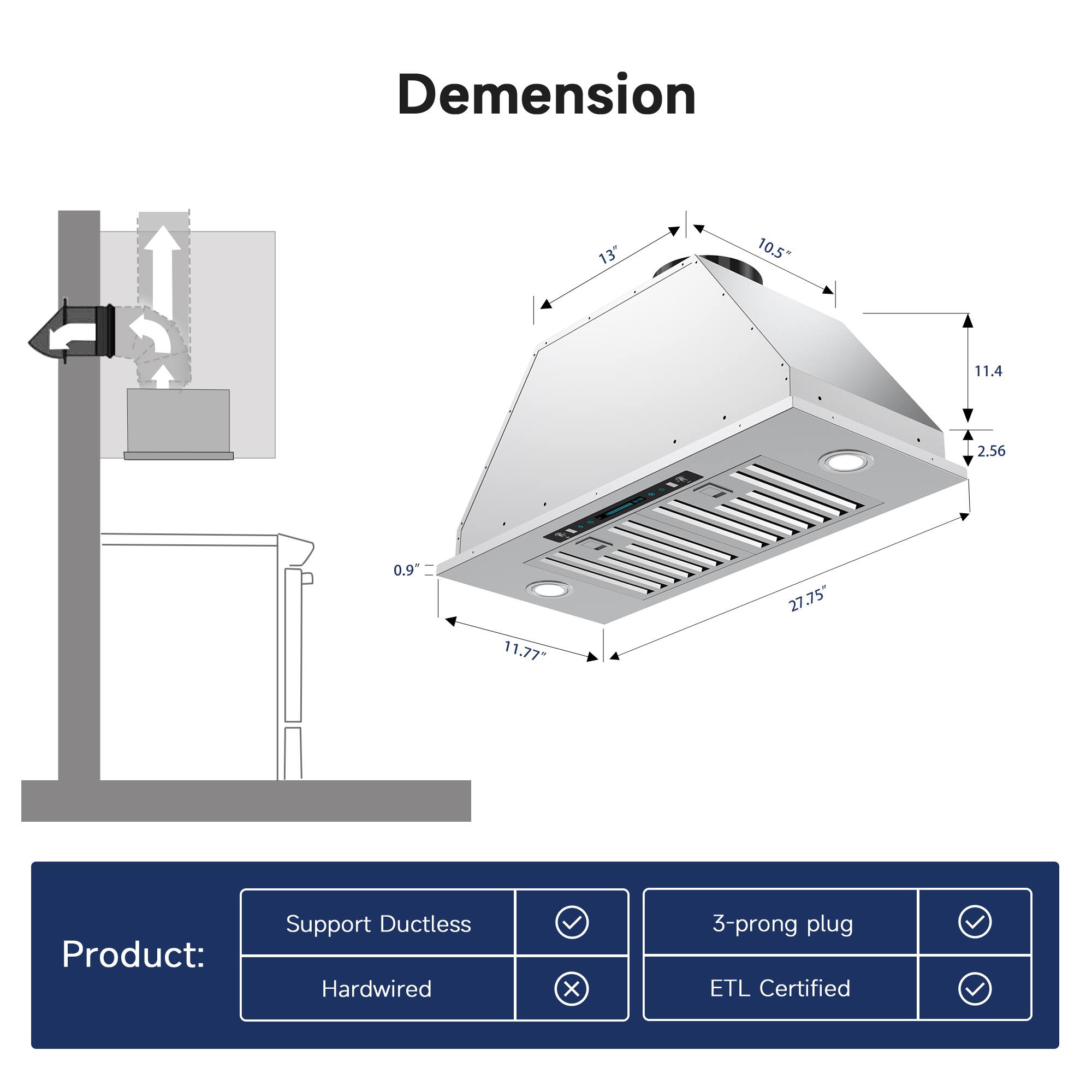 Dimension  
13" x 10.5" x 11.4" x 2.56" x 0.9" x 11.77" x 27.75"  

Product:  
- Support Ductless  
- Hardwired  
- 3-prong plug  
- ETL Certified