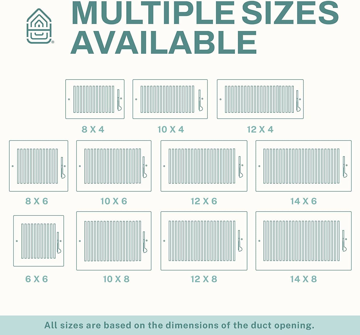 MULTIPLE SIZES AVAILABLE

8 X 4  
10 X 4  
12 X 4  

8 X 6  
10 X 6  
12 X 6  
14 X 6  

6 X 6  
10 X 8  
12 X 8  
14 X 8  

All sizes are based on the dimensions of the duct opening.
