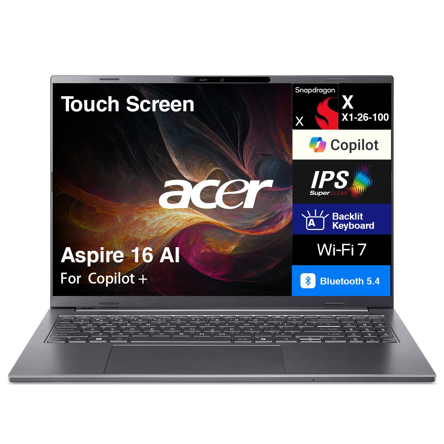 Touch Screen  
Snapdragon X1-26-100  
Copilot  
IPS SuperCLEAR  
Backlit Keyboard  
Aspire 16 AI  
For Copilot +  
Wi-Fi 7  
Bluetooth 5.4