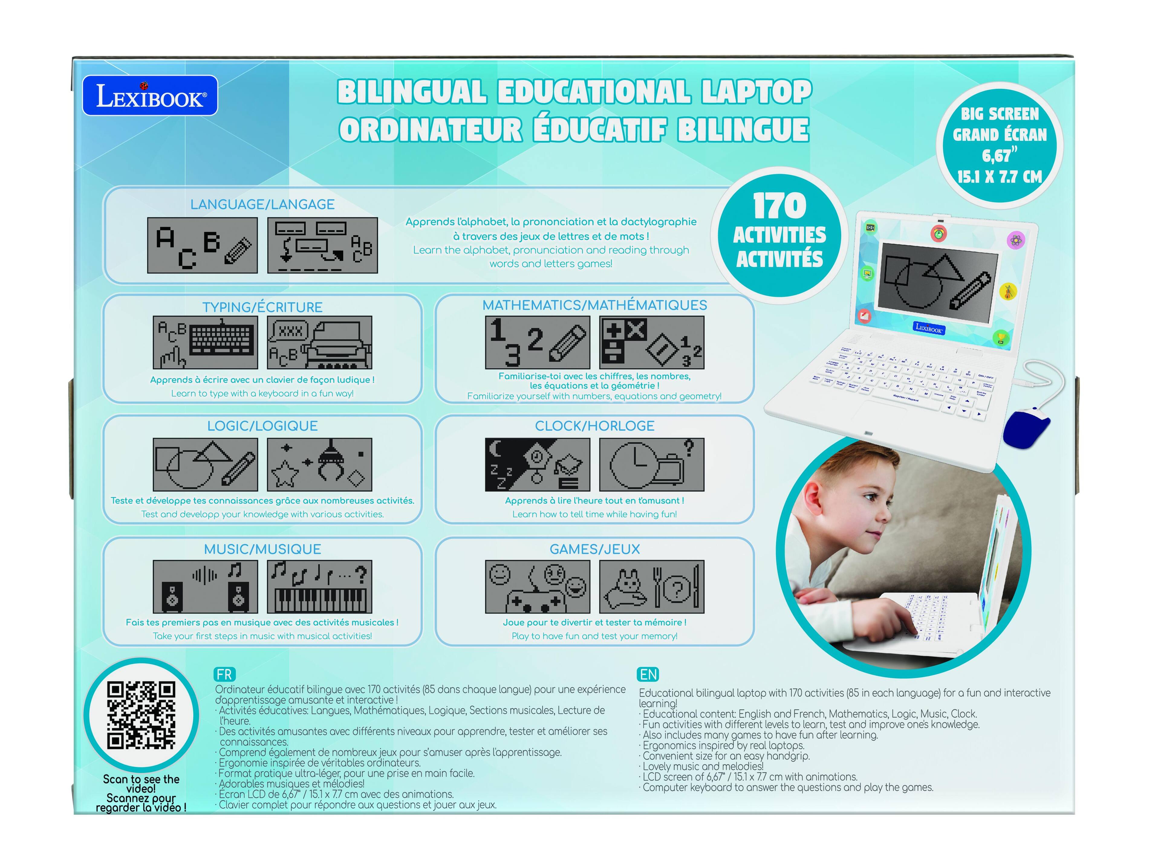 LEXIBOOK BILINGUAL EDUCATIONAL LAPTOP ORDINATEUR ÉDUCATIF BILINGUE

LANGUAGE/LANGUE
Apprends l'alphabet, la prononciation et la dactylographie à travers des jeux de lettres et de mots !
Learn the alphabet, pronunciation and reading through words and letters games!

BIG SCREEN GRAND ÉCRAN
6.67" 15.1 x 7.7 CM

TYPING/ÉCRITURE
Apprends à écrire avec un clavier de façon ludique !
Learn to type with a keyboard in a fun way!

MATHEMATICS/MATHÉMATIQUES
Familiarise-toi avec les chiffres, les nombres, les équations et la géométrie !
Familiarize yourself with numbers, equations and geometry!

LOGIC/LOGIQUE
Teste et développe tes connaissances grâce à de nombreuses activités !
Test and develop your knowledge with various activities.

CLOCK/HORLOGE
Apprends à lire l'heure tout en s'amusant !
Learn how to tell time while having fun!

MUSIC/MUSIQUE
Fais tes premiers pas en musique avec des activités musicales