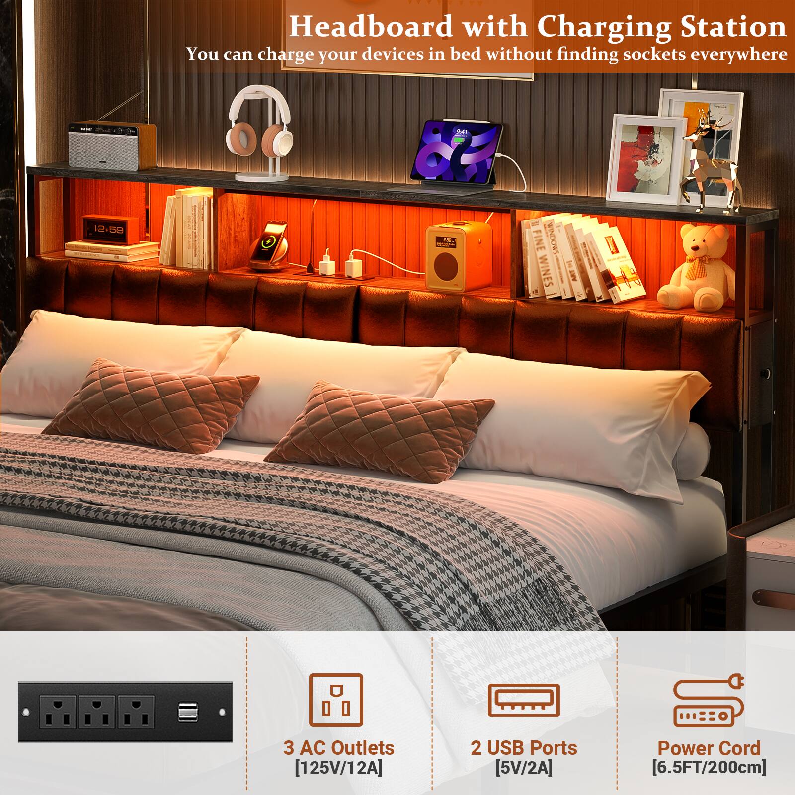 Headboard with Charging Station  
You can charge your devices in bed without finding sockets everywhere  

- 3 AC Outlets [125V/12A]  
- 2 USB Ports [5V/2A]  
- Power Cord [6.5FT/200cm]