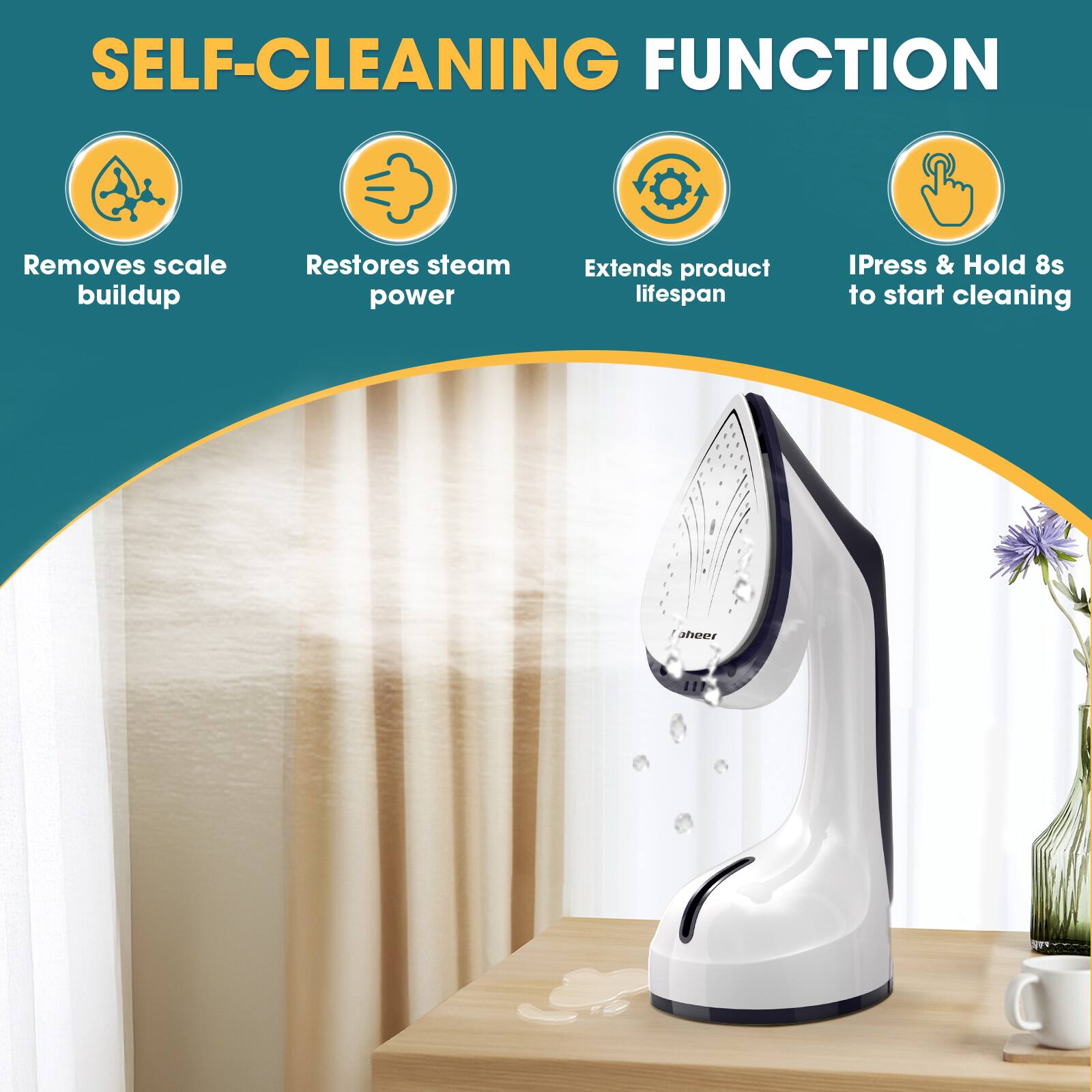 SELF-CLEANING FUNCTION  
- Removes scale buildup  
- Restores steam power  
- Extends product lifespan  
- IPress & Hold 8s to start cleaning