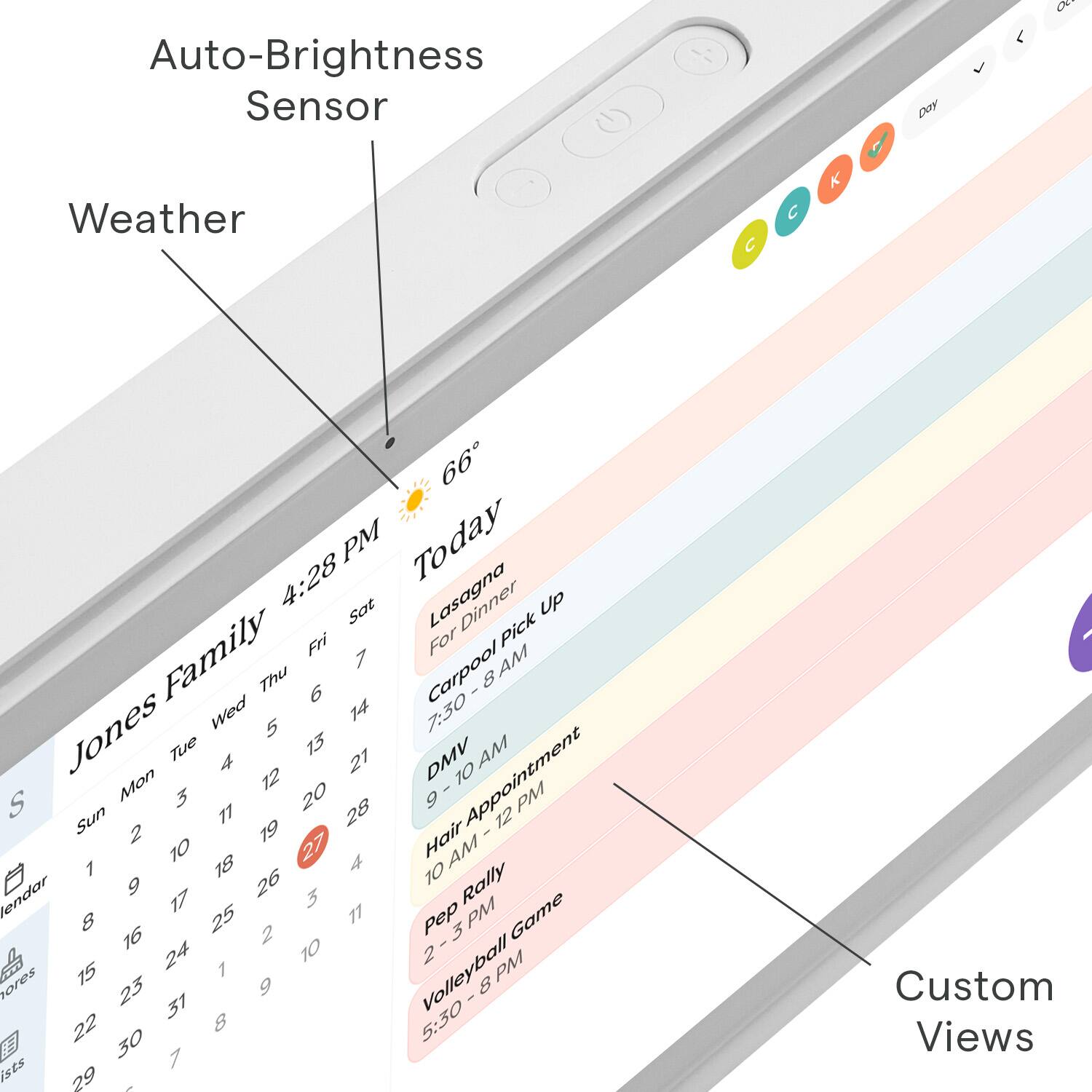 Auto-Brightness Sensor Weather 66 4:28 PM Today Sat Lasagna Pick Up Family Fri For 7 AM Thu 6 Carpool 8 Wed 14 7:30 Jones 5 Tue 13 4 12 21 DMV -10 Appointment Mon 3 20 9 1 PM S 11 28 12 Sun 2 19 - 10 27 Hair 1 18 A 10 Calendar 9 26 3 Rally 17 11 PM 8 16 25 2 Pep 3 Game - 24 10 2 15 1 Volleyball 23 9 - 8 31 22 30 8 5:30 ists 7 29 Custom Views