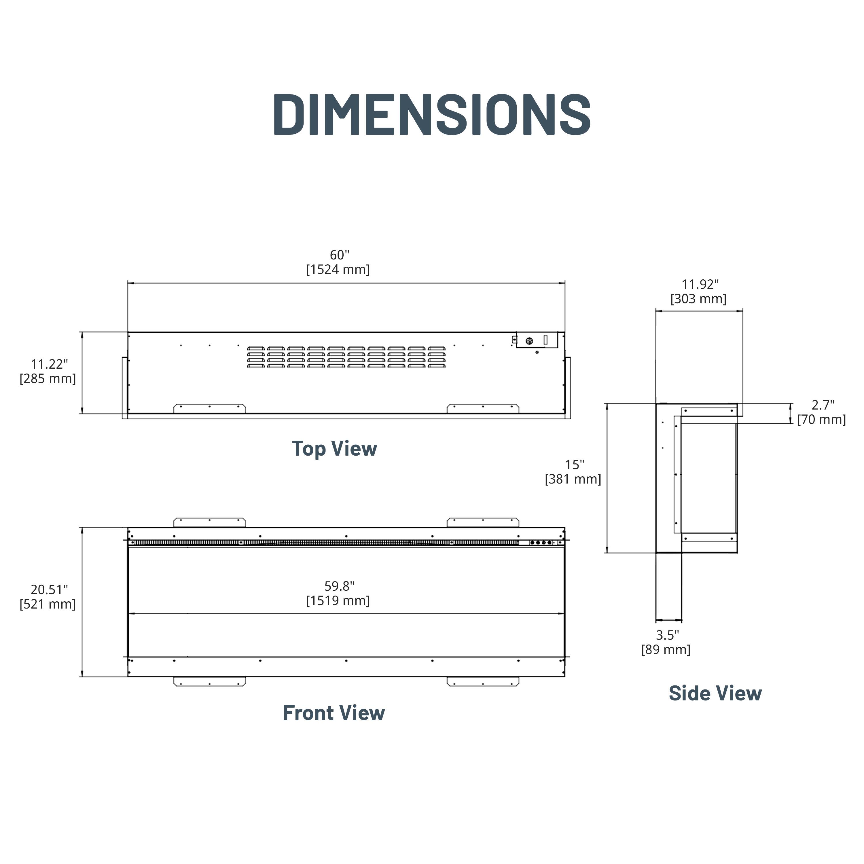 DIMENSIONS

Top View
- 60" [1524 mm]
- 11.92" [303 mm]
- 11.22" [285 mm]

Front View
- 15" [381 mm]
- 2.7" [70 mm]
- 20.51" [521 mm]
- 59.8" [1519 mm]
- 3.5" [89 mm]

Side View