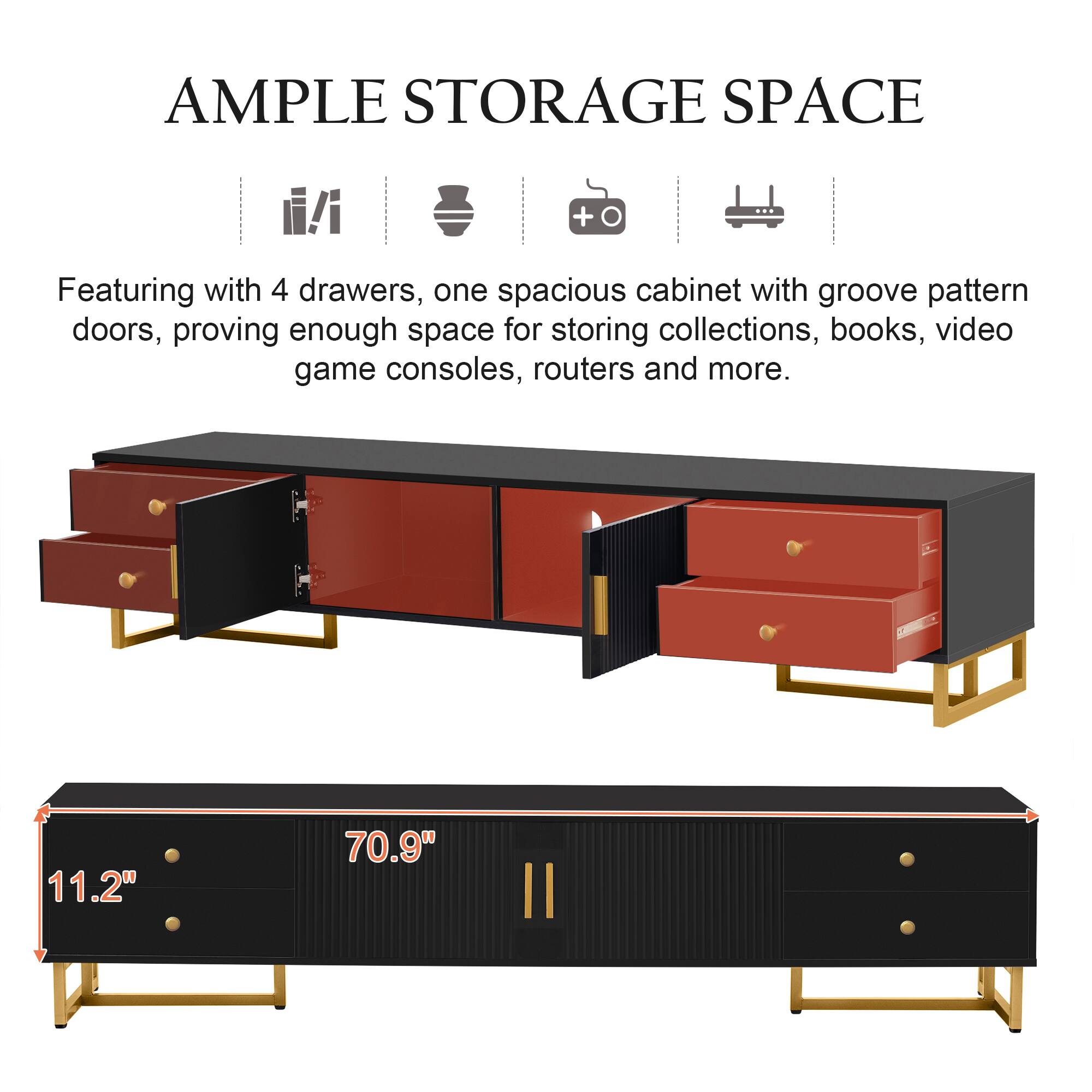 AMPLE STORAGE SPACE

Featuring with 4 drawers, one spacious cabinet with groove pattern doors, proving enough space for storing collections, books, video game consoles, routers and more.

11.2" 70.9"