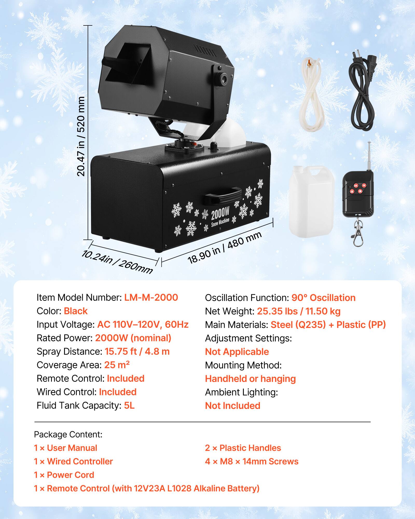 mm 520 in 20.47 10.24in 260mm  
2000W 480 mm in 18.90  

Item Model Number: LM-M-2000  
Oscillation Function: 90° Oscillation  
Color: Black  
Net Weight: 25.35 lbs / 11.50 kg  
Input Voltage: AC 110V-120V, 60Hz  
Main Materials: Steel (Q235) + Plastic (PP)  
Rated Power: 2000W (nominal)  
Adjustment Settings:  
Spray Distance: 15.75 ft / 4.8 m  
Coverage Area: 25 m²  
Remote Control: Included  
Wired Control: Included  
Fluid Tank Capacity: 5L  

Package Content:  
1 x User Manual  
1 x Wired Controller  
1 x Power Cord  
1 x Remote Control (with 12V23A L1028 Alkaline Battery)  
2 x Plastic Handles  
4 x M8 x 14mm Screws  

Mounting Method: Hand
