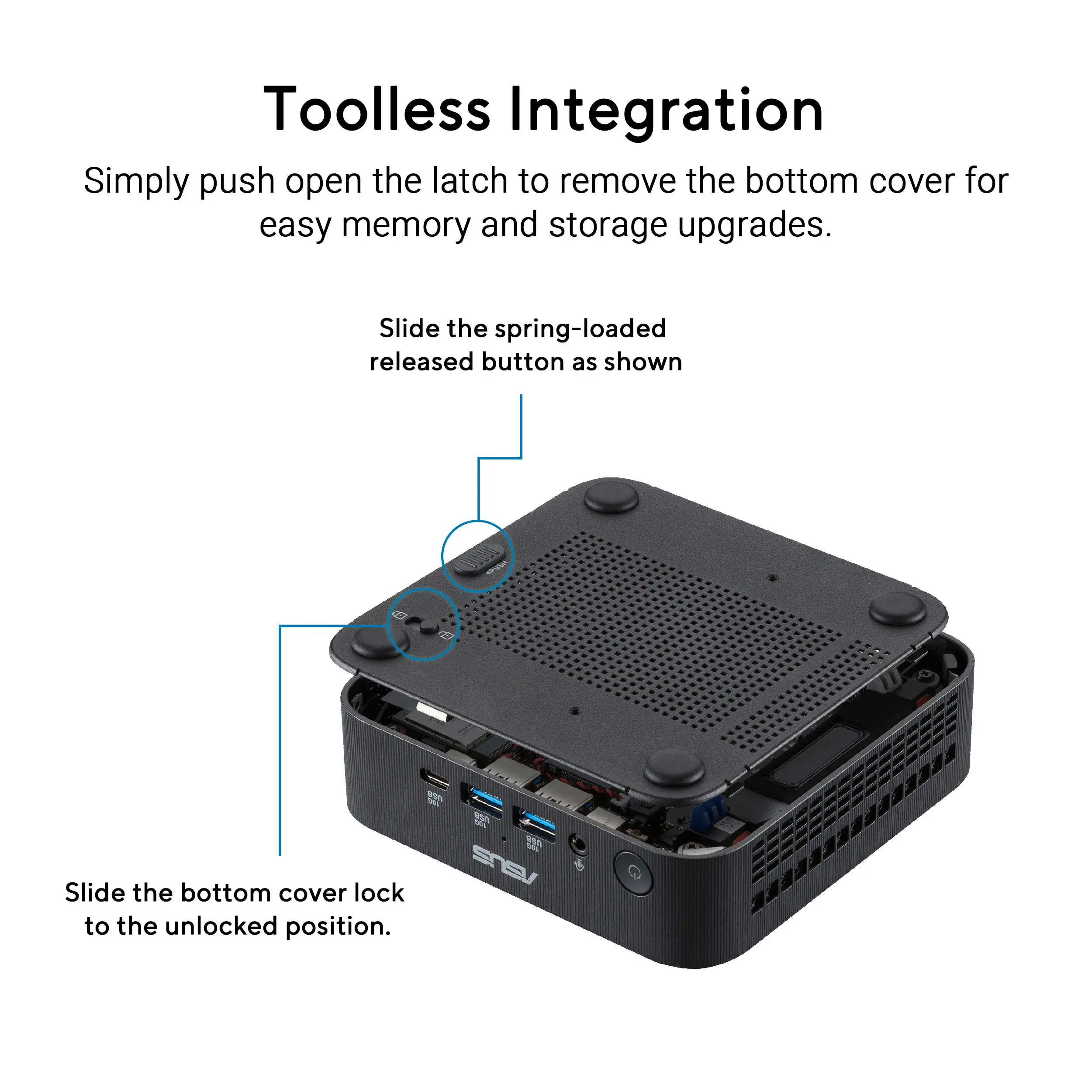 Toolless Integration  
Simply push open the latch to remove the bottom cover for easy memory and storage upgrades.  
Slide the spring-loaded released button as shown  
Slide the bottom cover lock to the unlocked position.