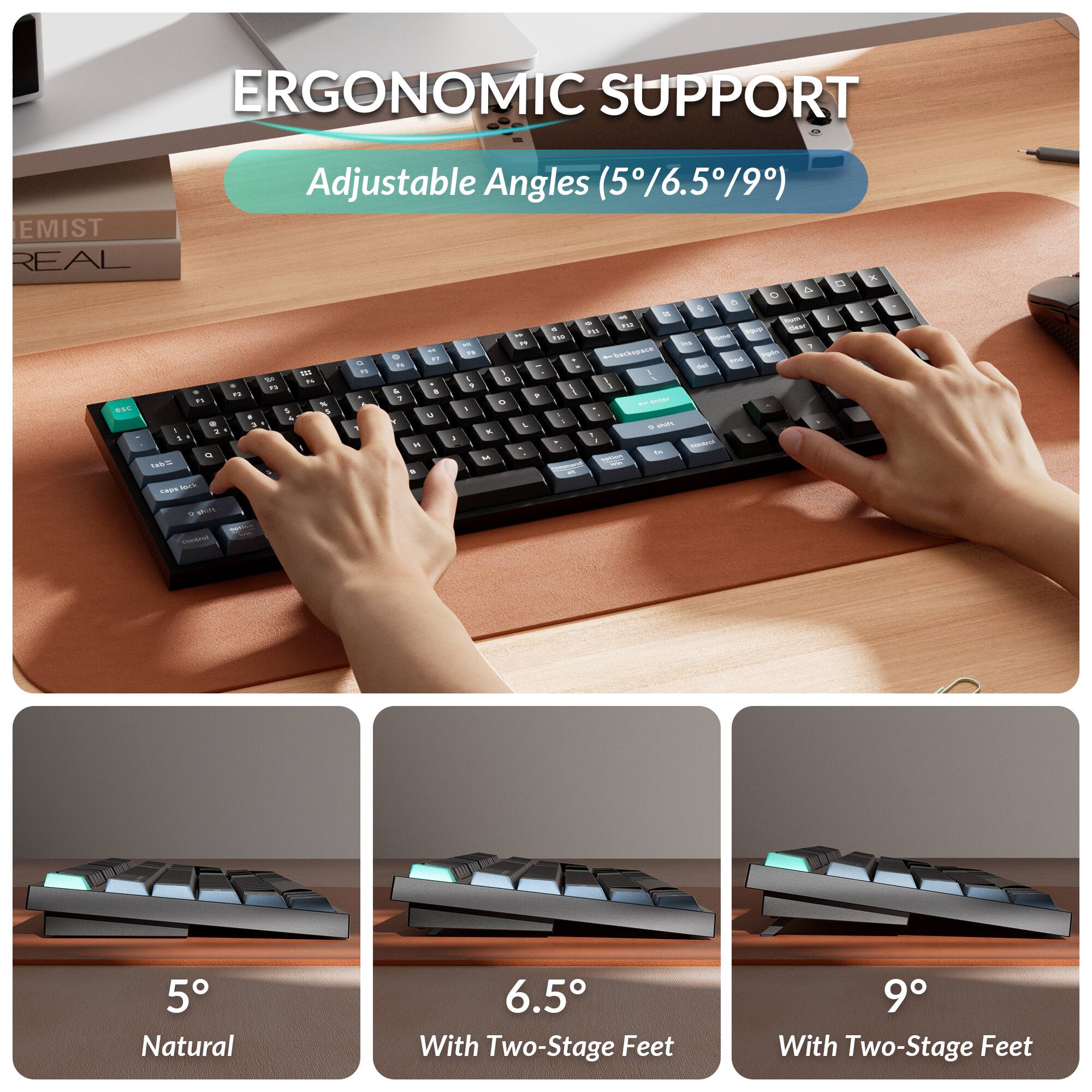 ERGONOMIC SUPPORT

Adjustable Angles (5°/6.5°/9°)

5° Natural

6.5° With Two-Stage Feet

9° With Two-Stage Feet