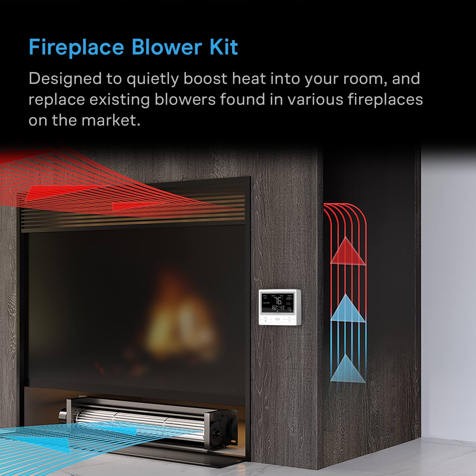 Fireplace Blower Kit  
Designed to quietly boost heat into your room, and replace existing blowers found in various fireplaces on the market.