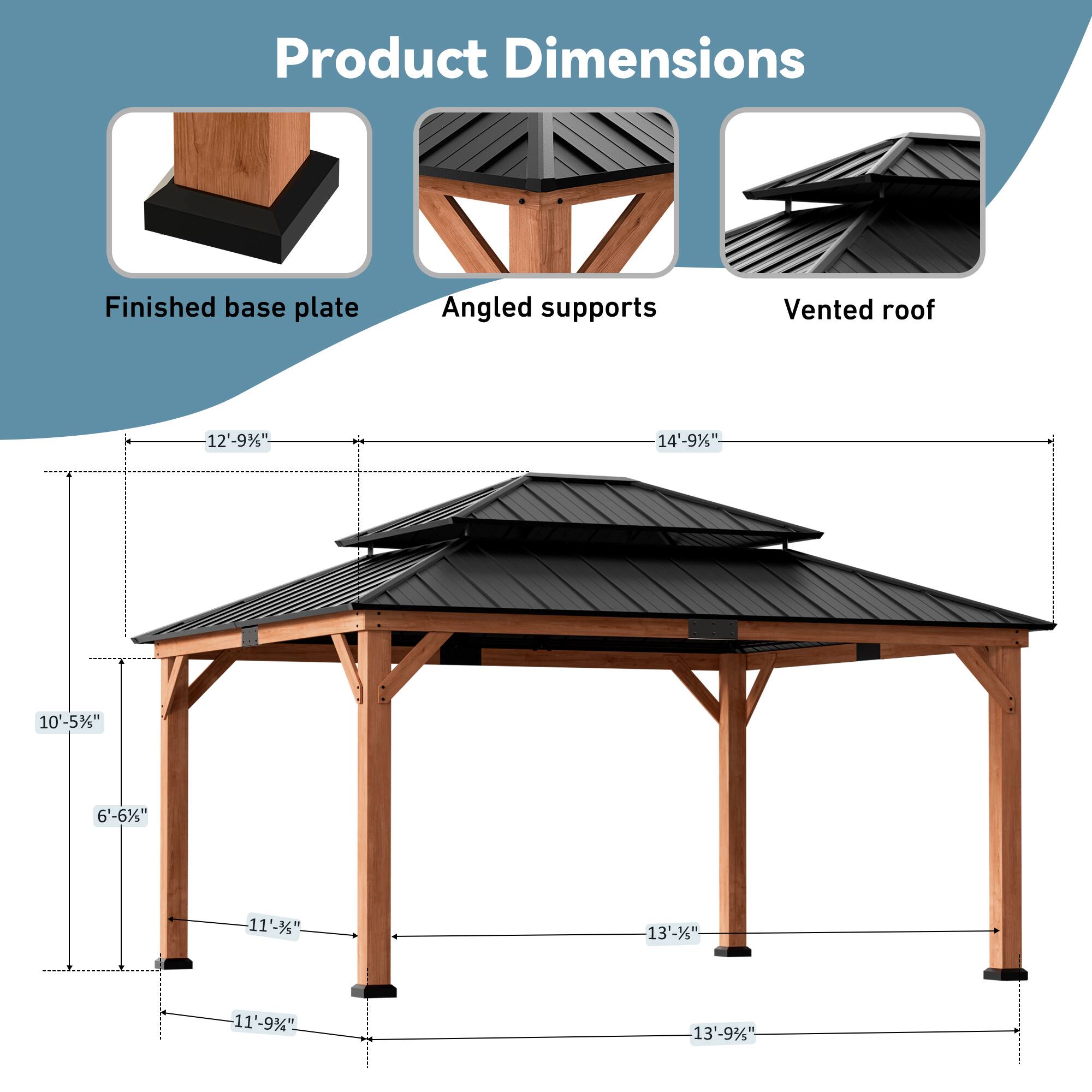 Product Dimensions  
Finished base plate: 12'-9½"  
Angled supports: 14'-9½"  
Vented roof: 10'-5½"  
6'-6½"  
11'-3½"  
13'-1½"  
11'-9½"  
13'-9½"