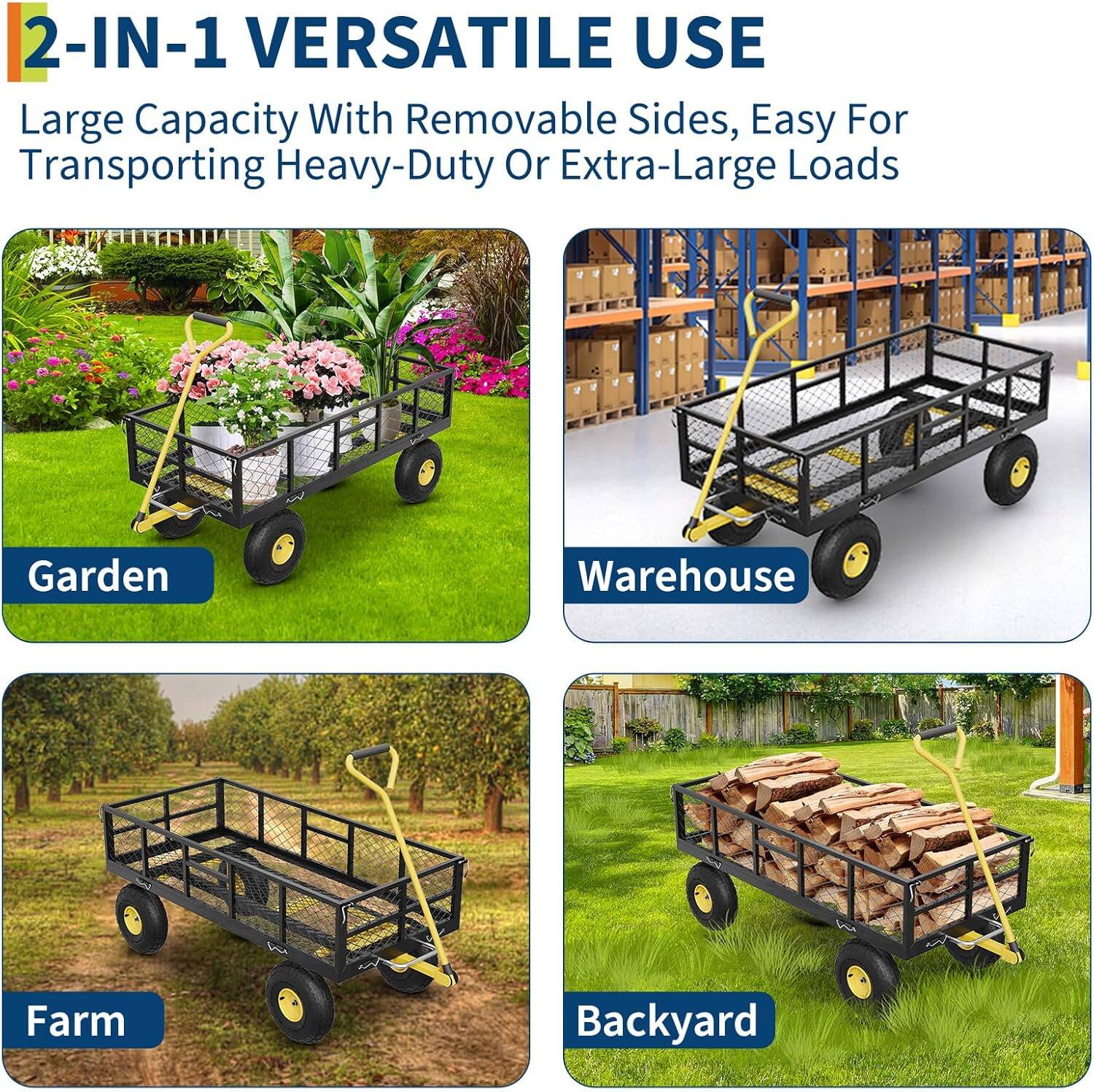 2-IN-1 VERSATILE USE  
Large Capacity With Removable Sides, Easy For Transporting Heavy-Duty Or Extra-Large Loads  

Garden  
Warehouse  
Farm  
Backyard