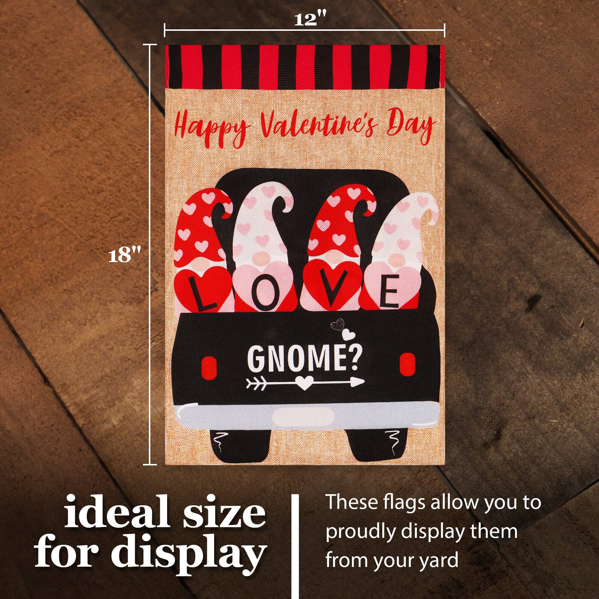 12" Happy Valentine's Day 18" L O V E GNOME?  
These flags allow you to proudly display them from your yard  
ideal size for display