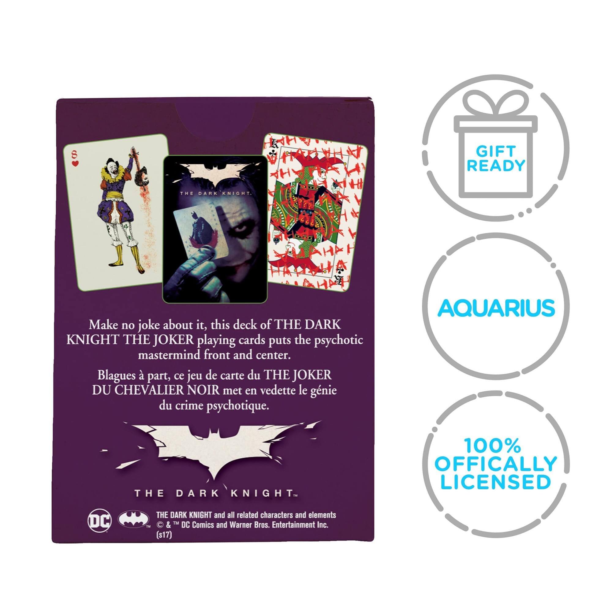 **Gift Ready**

**Aquarius**

**100% Officially Licensed**

---

**The Dark Knight: The Joker**

Make no joke about it, this deck of THE DARK KNIGHT THE JOKER playing cards puts the psychotic mastermind front and center.

Blagues à part, ce jeu de carte du THE JOKER DU CHEVALIER NOIR met en vedette le génie du crime psychotique.

---

**The Dark Knight**

© & ™ DC Comics and Warner Bros. Entertainment Inc.

($17)