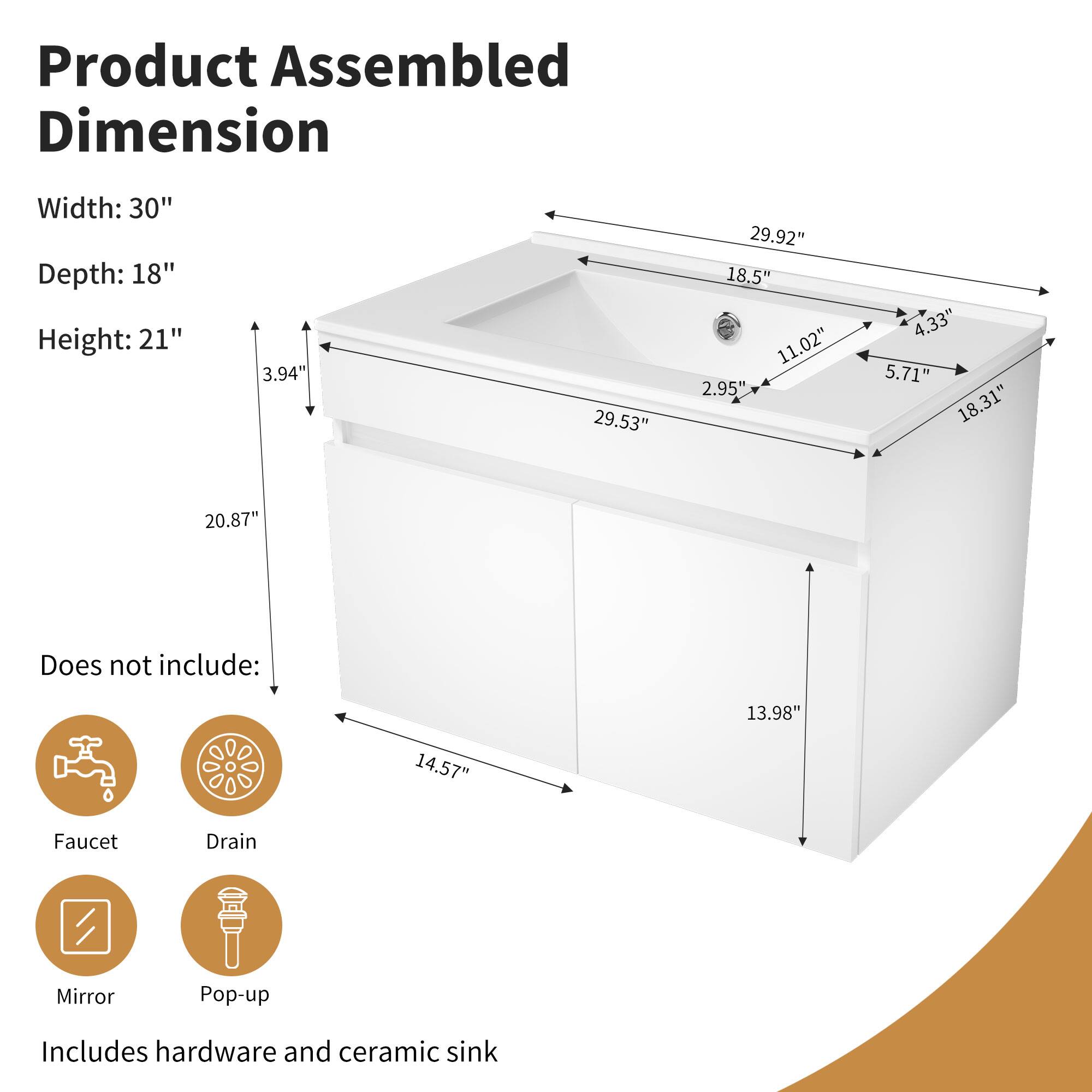 Product Assembled Dimension  
Width: 30"  
Depth: 18"  
Height: 21"  

Does not include:  
Faucet  
Drain  
Mirror  
Pop-up  

Includes hardware and ceramic sink