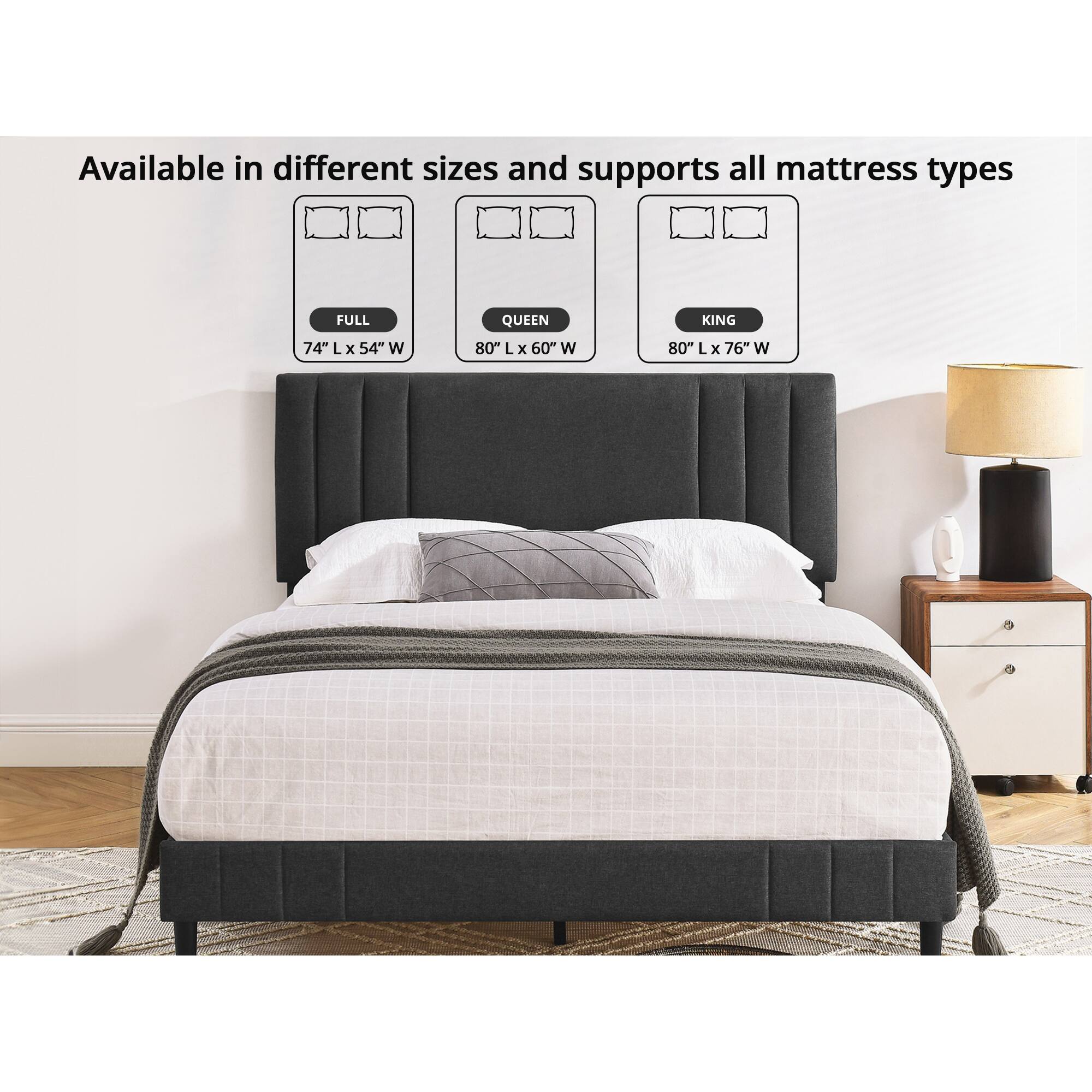 Available in different sizes and supports all mattress types

FULL 74" L x 54" W  
QUEEN 80" L x 60" W  
KING 80" L x 76" W