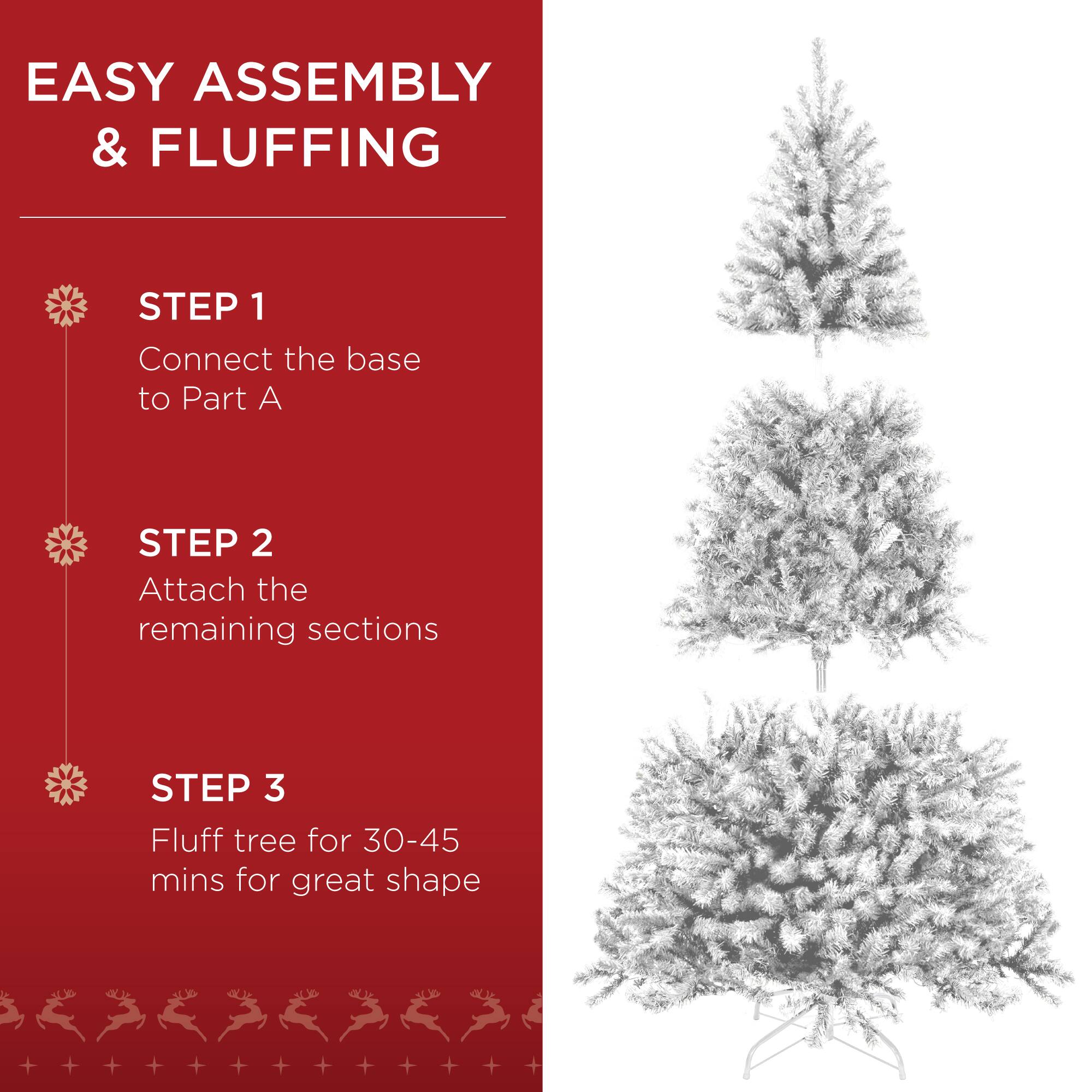 EASY ASSEMBLY & FLUFFING

STEP 1  
Connect the base to Part A

STEP 2  
Attach the remaining sections

STEP 3  
Fluff tree for 30-45 mins for great shape