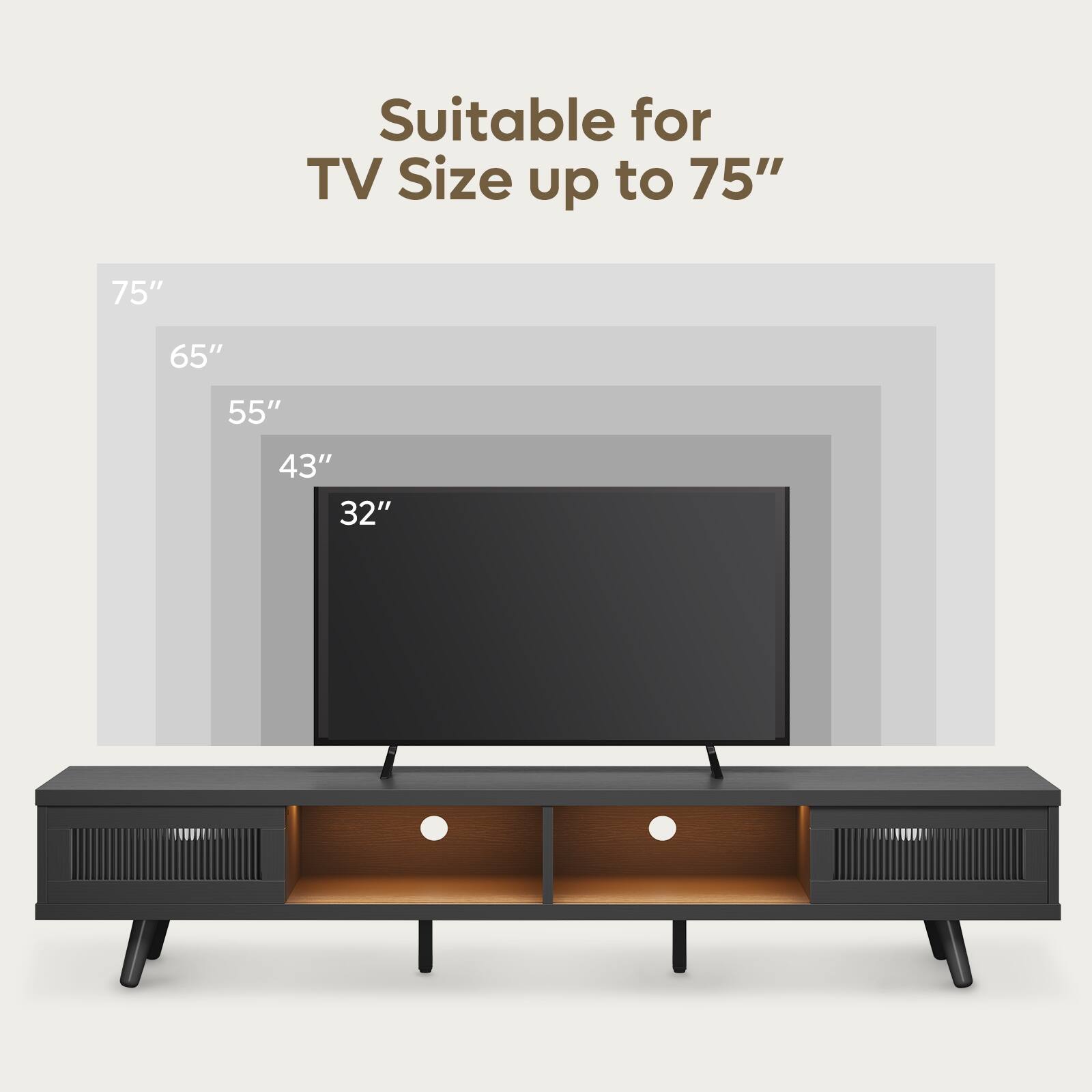 Suitable for TV Size up to 75"  
75"  
65"  
55"  
43"  
32"