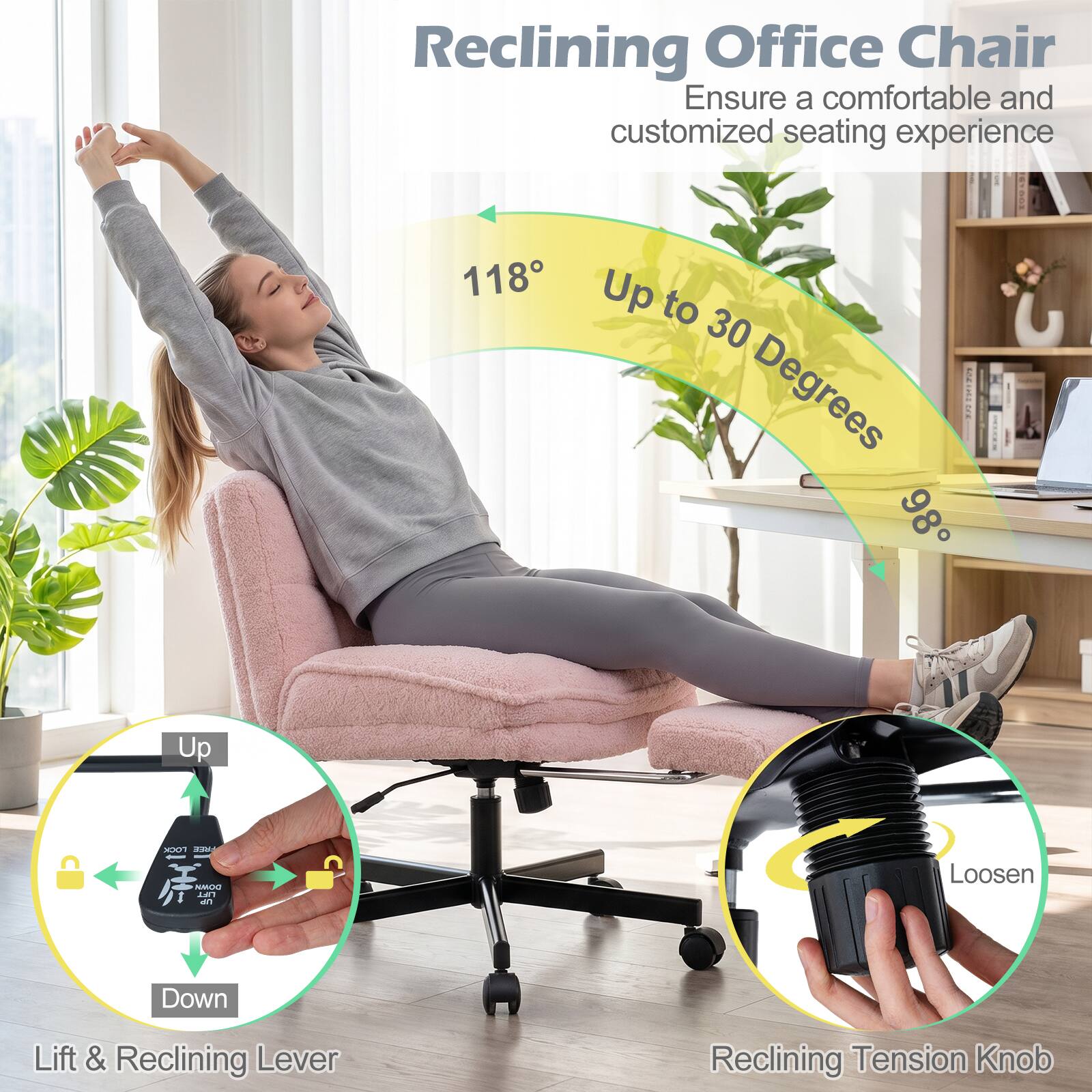 Reclining Office Chair  
Ensure a comfortable and customized seating experience

118° Up to 30 Degrees - 98°

LOCK FREE DOWN LIFT UP

Loosen

Down

Lift & Reclining Lever

Reclining Tension Knob