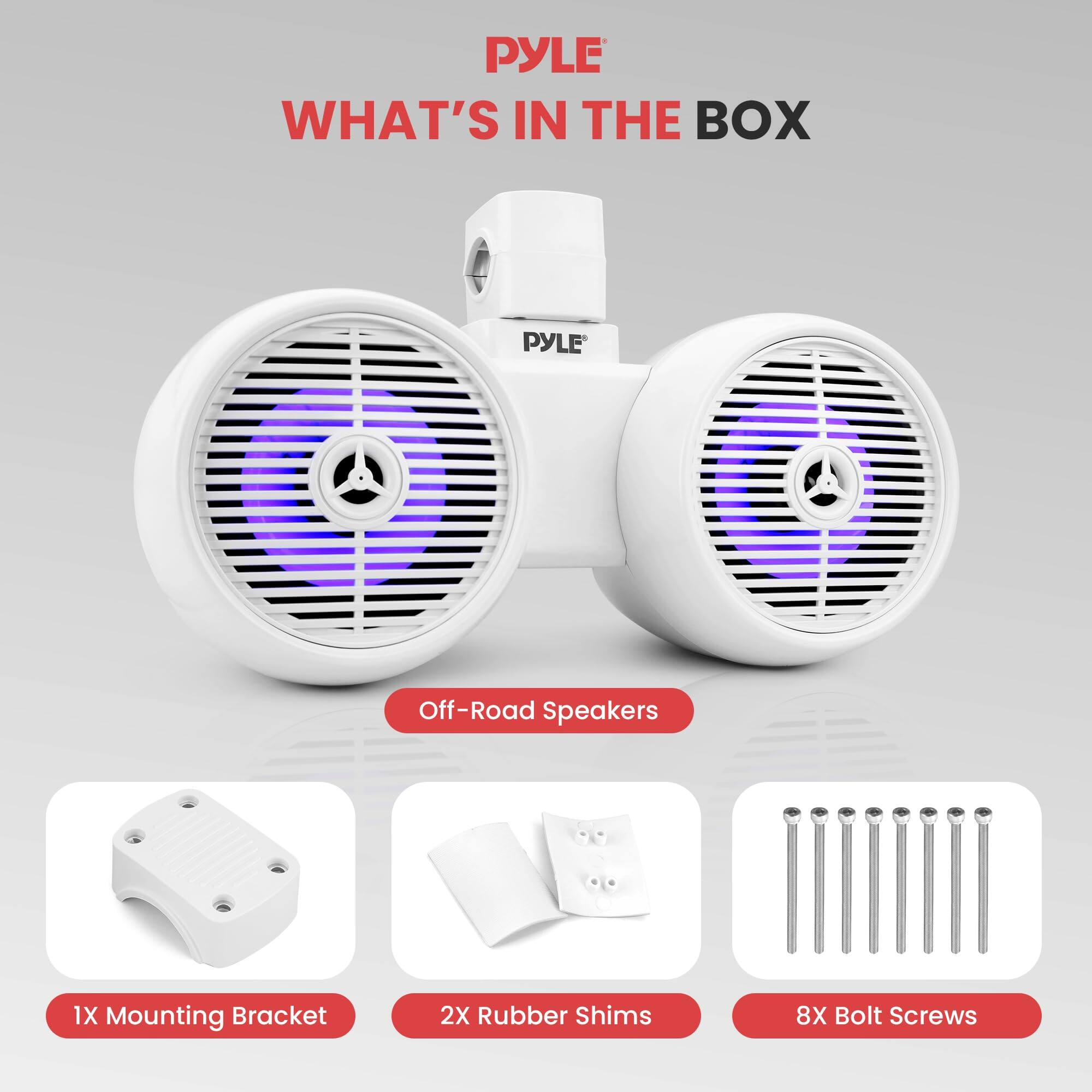 PYLE WHAT'S IN THE BOX  
PYLE Off-Road Speakers  
1X Mounting Bracket  
2X Rubber Shims  
8X Bolt Screws