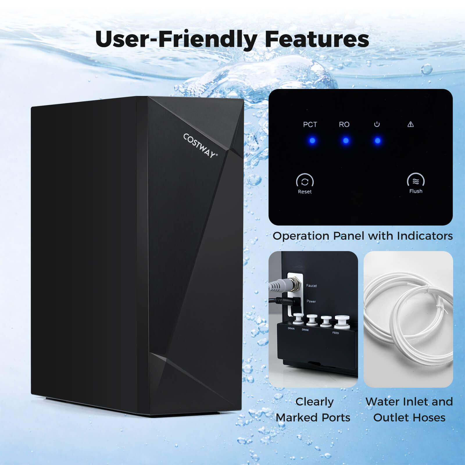 User-Friendly Features

COSTWAY PCT RO Reset Flush Operation Panel with Indicators

2022 autal Peser

- Clearly Water Inlet and Marked Ports
- Outlet Hoses