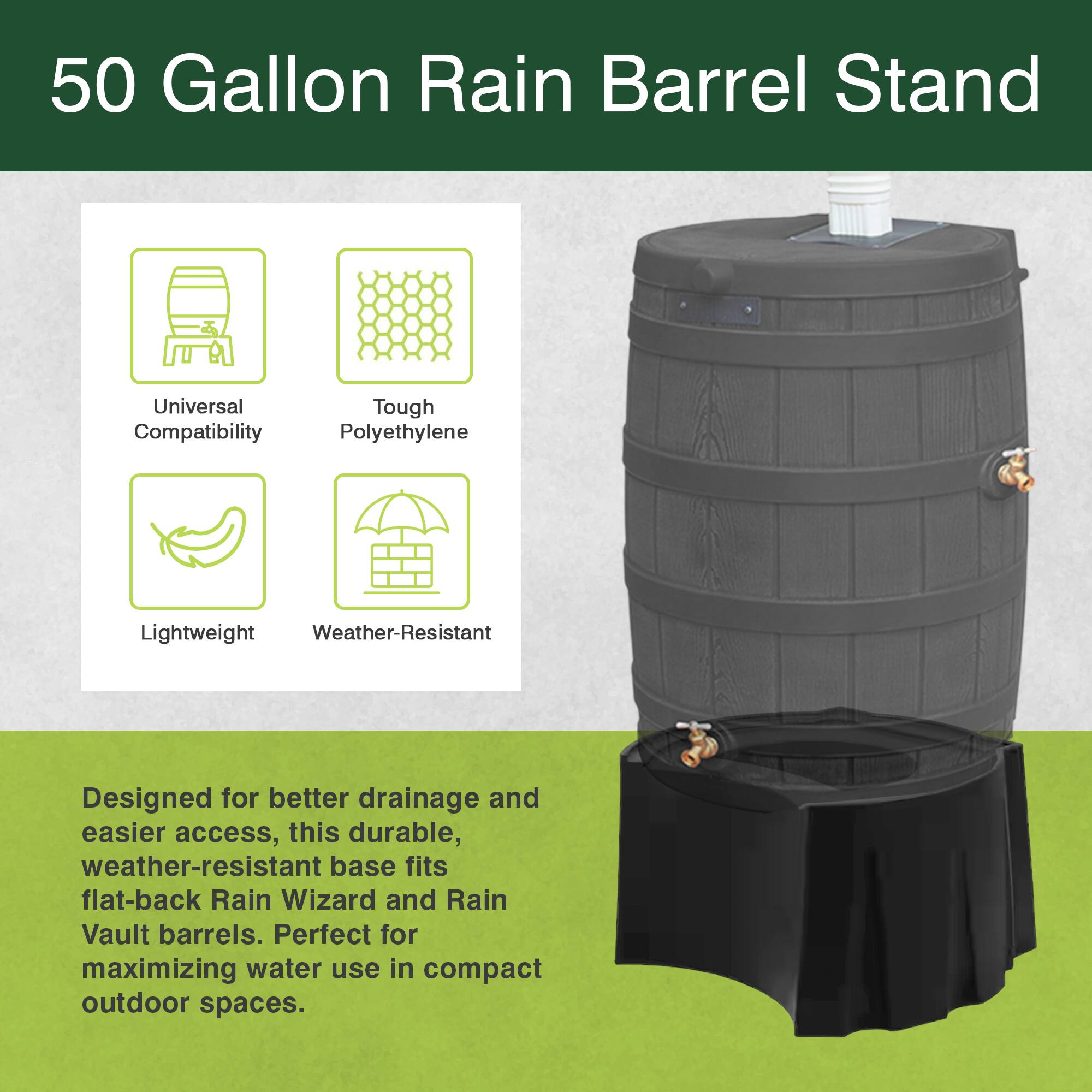 50 Gallon Rain Barrel Stand

Universal Compatibility
Tough Polyethylene
Lightweight
Weather-Resistant

Designed for better drainage and easier access, this durable, weather-resistant base fits flat-back Rain Wizard and Rain Vault barrels. Perfect for maximizing water use in compact outdoor spaces.