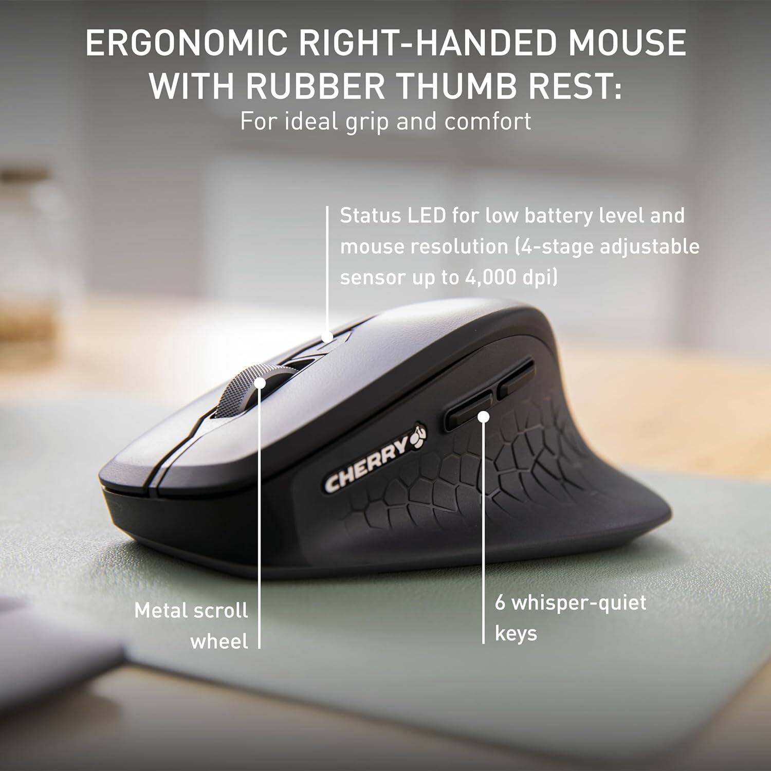 ERGONOMIC RIGHT-HANDED MOUSE WITH RUBBER THUMB REST: For ideal grip and comfort

- Status LED for low battery level and mouse resolution (4-stage adjustable sensor up to 4,000 dpi)
- CHERRY Metal scroll wheel
- 6 whisper-quiet keys