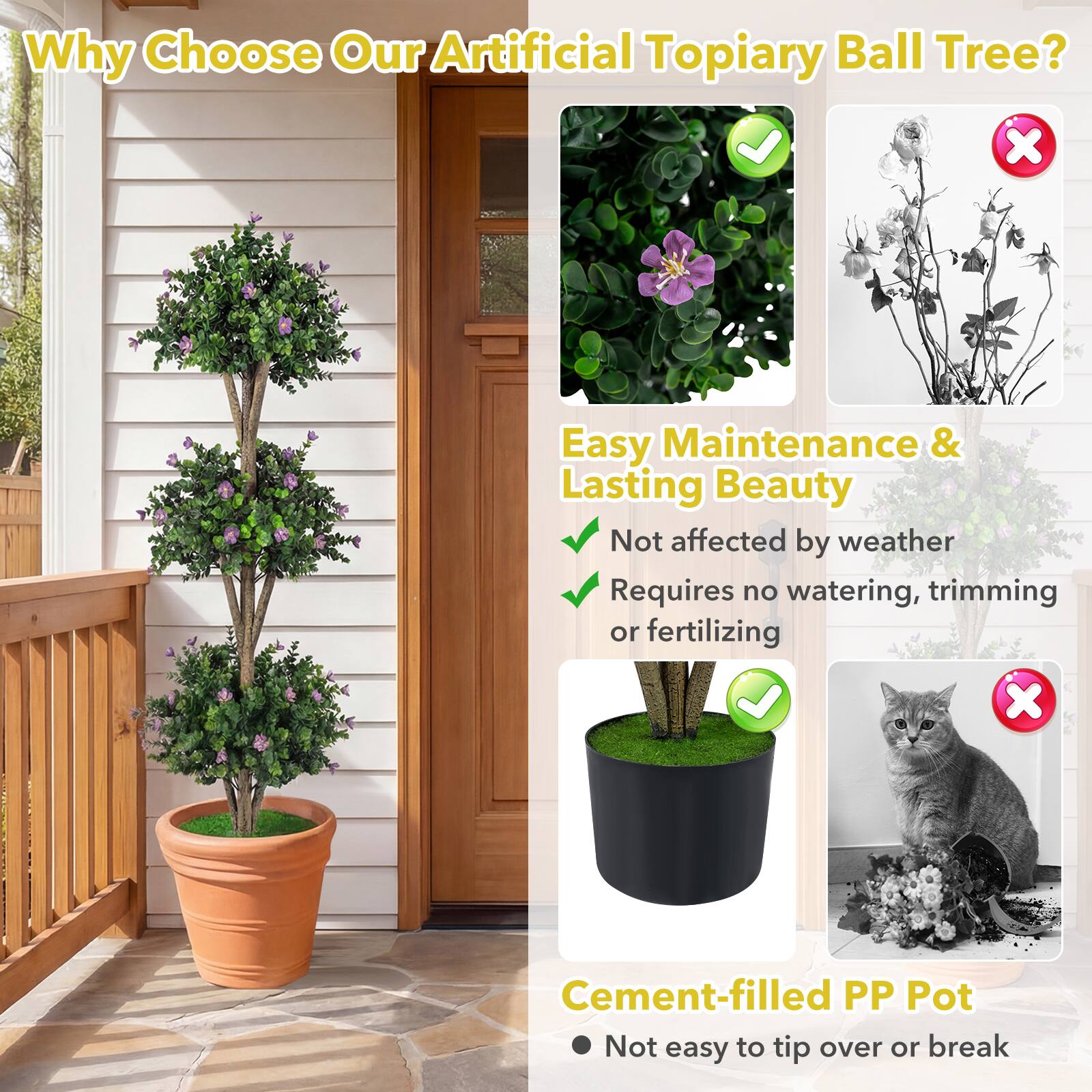 Why Choose Our Artificial Topiary Ball Tree?

Easy Maintenance & Lasting Beauty
- Not affected by weather
- Requires no watering, trimming or fertilizing

Cement-filled PP Pot
- Not easy to tip over or break