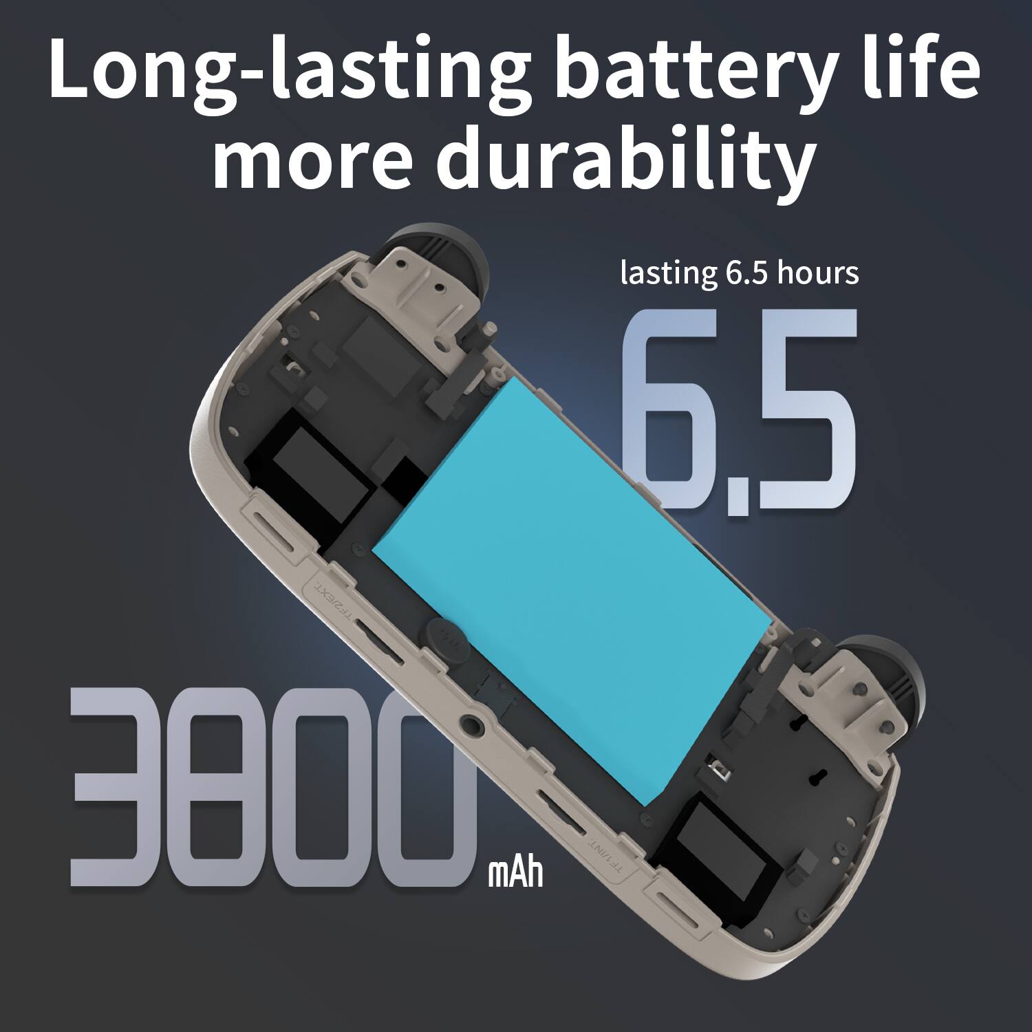 Long-lasting battery life more durability  
lasting 6.5 hours  
3800 mAh
