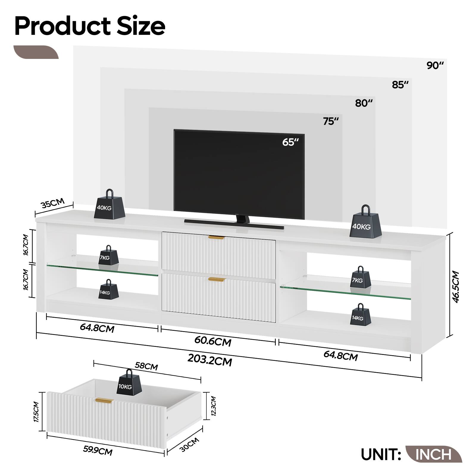 Product Size

90" 85" 80" 75" 65" 35CM 40KG 16.7CM 16.7CM 7KG 24KG 64.8CM 58CM 60.6CM 203.2CM 40KG 7KG 14KG 64.8CM 46.5CM 17.5CM 10KG 59.9CM 30CM 12.3CM

UNIT: INCH