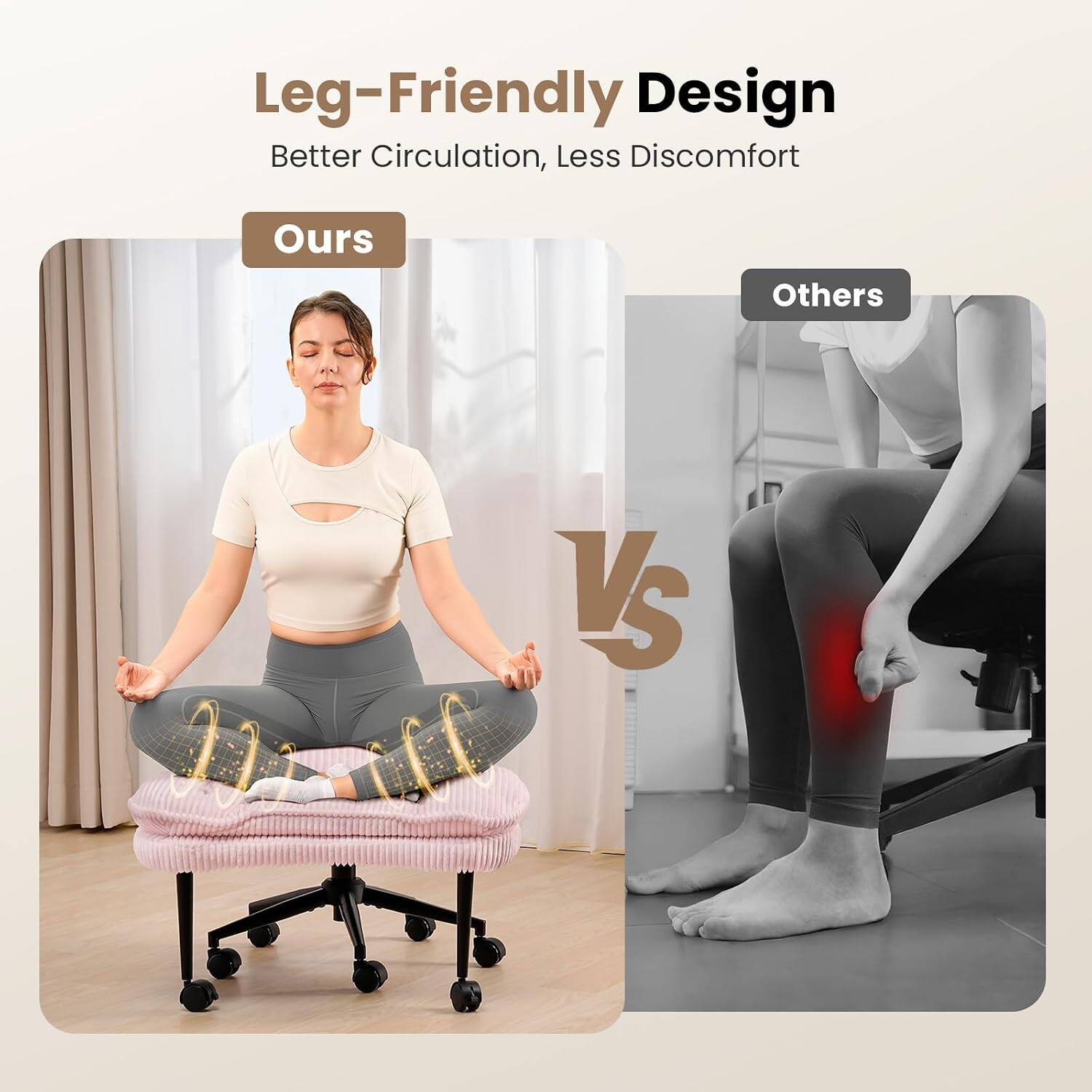 Leg-Friendly Design  
Better Circulation, Less Discomfort  
Ours vs Others