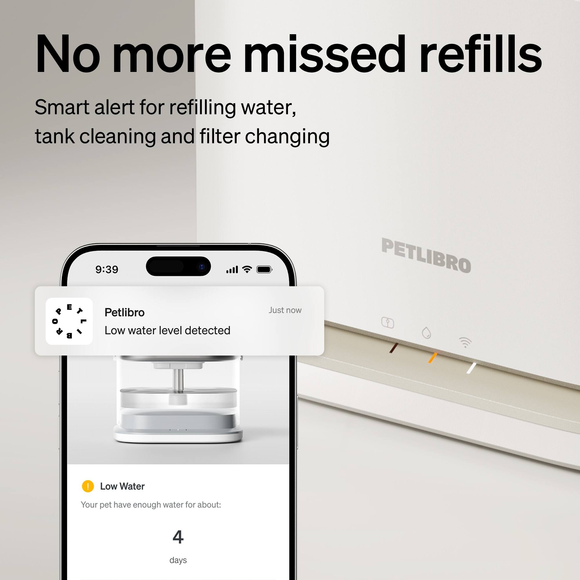 No more missed refills

Smart alert for refilling water, tank cleaning and filter changing

Petlibro
Low water level detected
Just now

Low Water
Your pet has enough water for about: 4 days