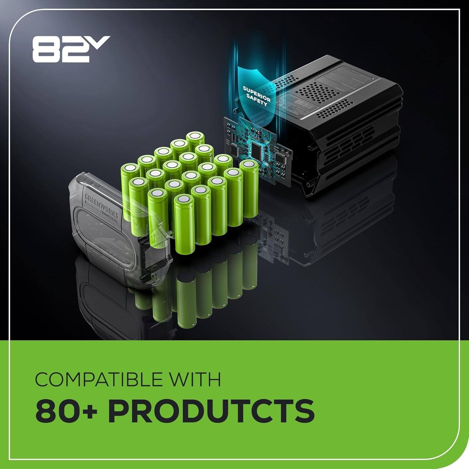 82V  
SUPERIOR CREENWORKS  
COMPATIBLE WITH 80+ PRODUCTS  

SUPERIOR SAFETY