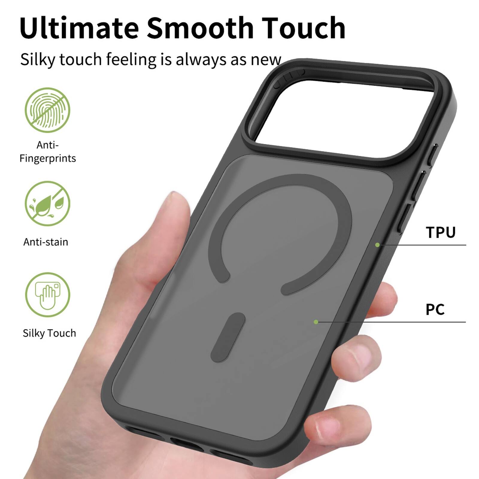 Ultimate Smooth Touch  
Silky touch feeling is always as new  

Anti-Fingerprints  
Anti-stain  
TPU  
PC  
Silky Touch