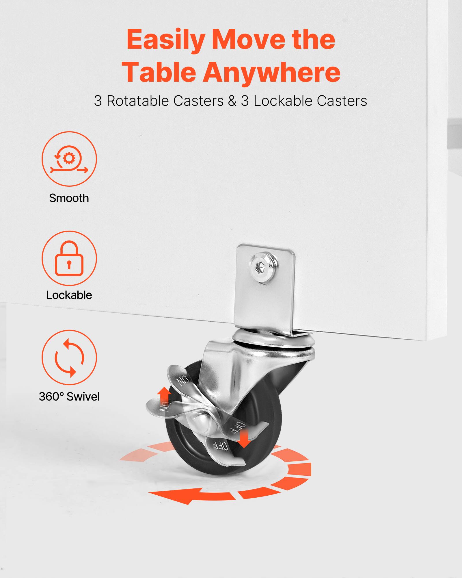 Easily Move the Table Anywhere  
3 Rotatable Casters & 3 Lockable Casters  
Smooth  
Lockable  
360° Swivel