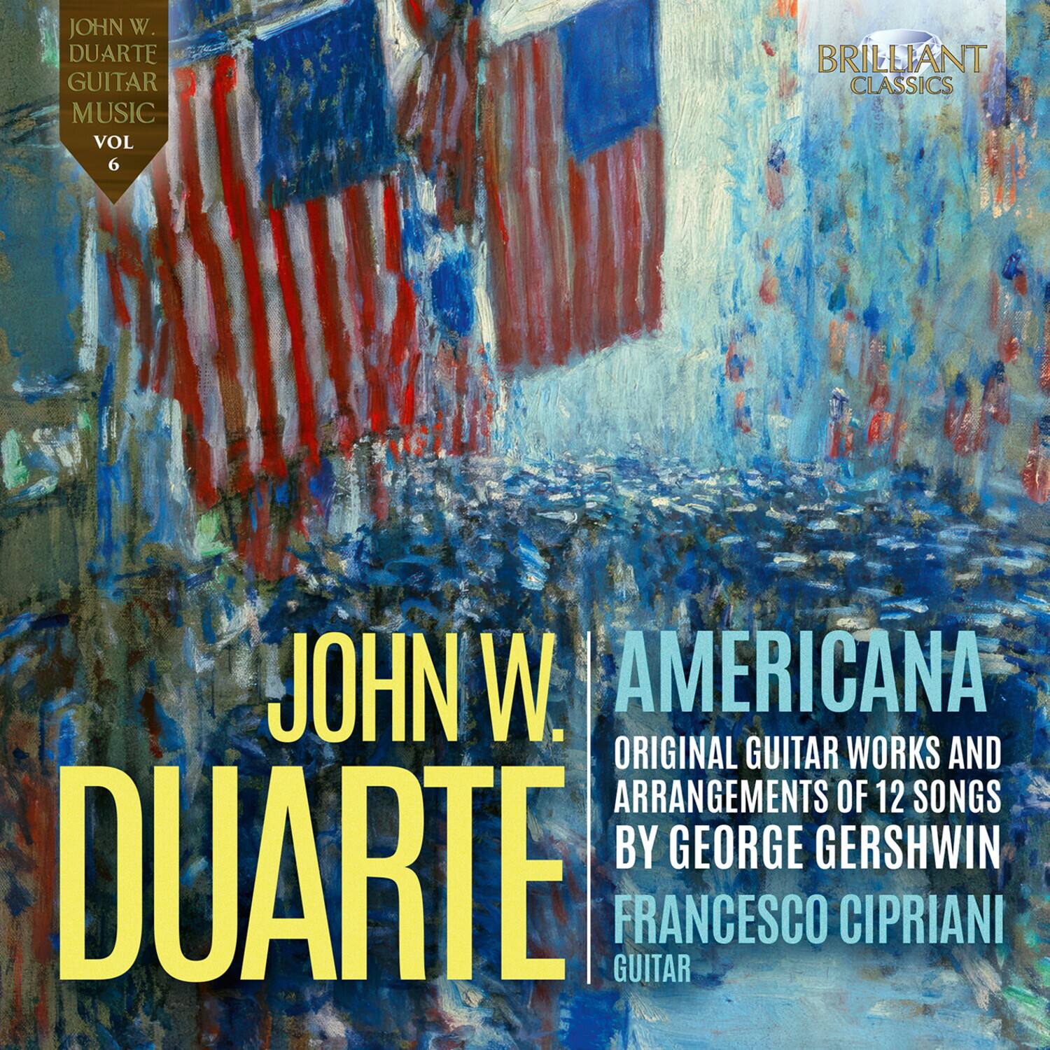 JOHN W. DUARTE  
GUITAR MUSIC  
VOL 6  

AMERICANA  
ORIGINAL GUITAR WORKS AND ARRANGEMENTS OF 12 SONGS BY GEORGE GERSHWIN  
FRANCESCO CIPRIANI  
GUITAR  

BRILLIANT CLASSICS