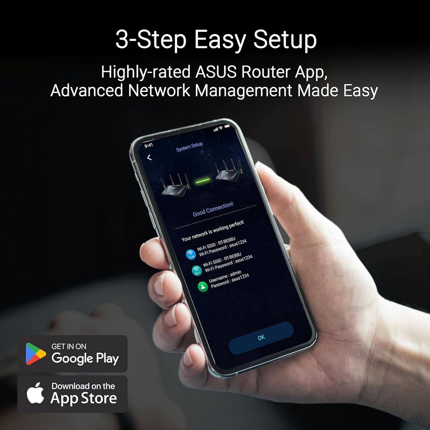 3-Step Easy Setup  
Highly-rated ASUS Router App, Advanced Network Management Made Easy  

9:41  
System Setup  
Good Connection!  
working perfect!  

Your network SSID: RT-BEBBU  
Wi-Fi Password: asus1234  

SSID: asus1234  
Wi-Fi Password: asus1234  

Username: admin  
Password: asus1234  

GET IN ON Google Play  
Download on the App Store