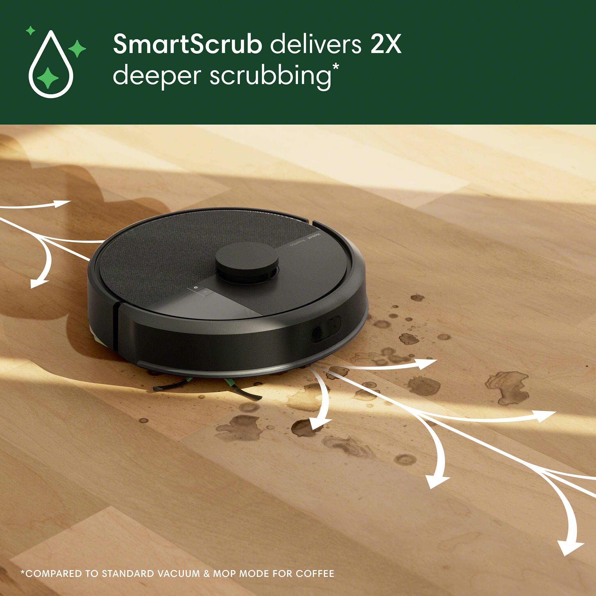 SmartScrub delivers 2X deeper scrubbing compared to standard vacuum and mop mode for coffee.