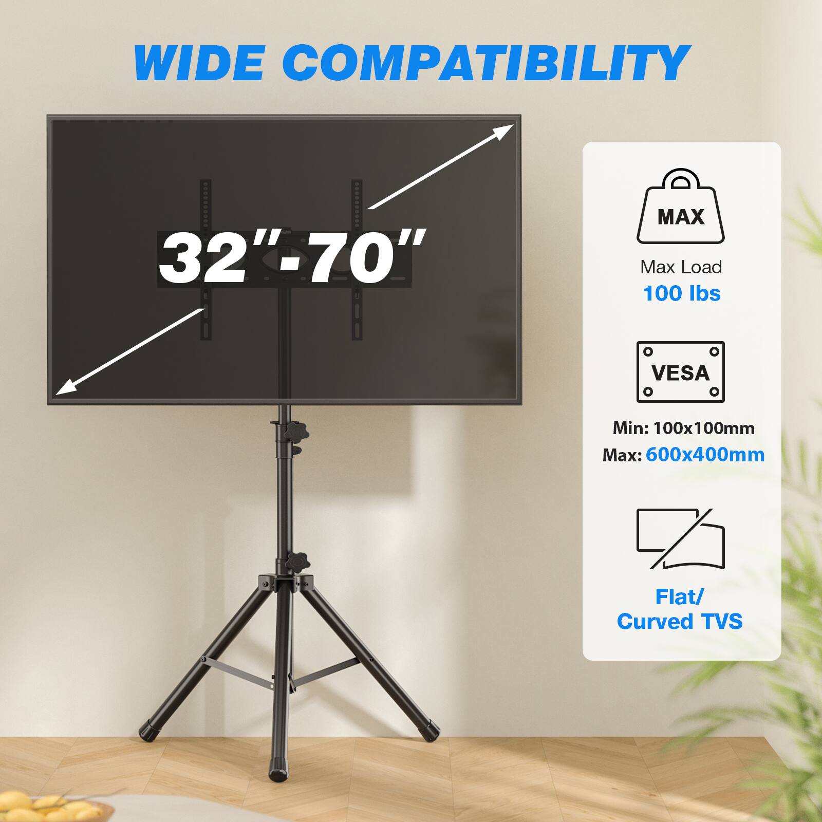 WIDE COMPATIBILITY  
32"-70"  
MAX Max Load 100 lbs  
VES  
Min: 100x100mm Max: 600x400mm  
Flat/ Curved TVS