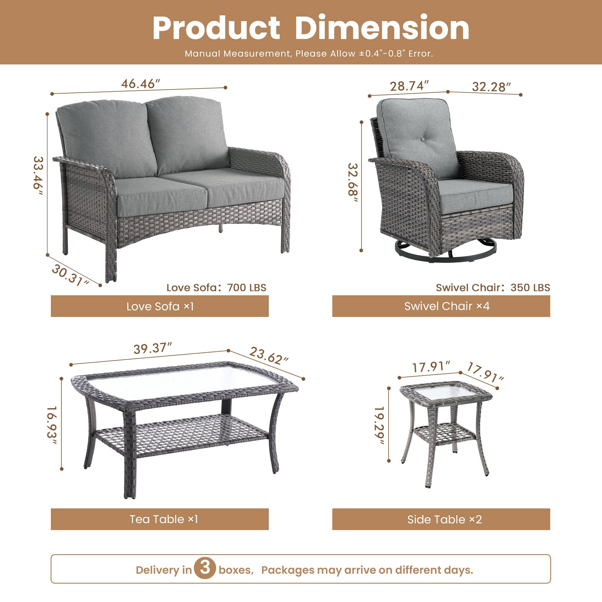 Product Dimension  
Manual Measurement, Please Allow 0.4"-0.8" Error.  

Love Sofa: 700 LBS  
- 46.46" x 33.46" x 30.31"  

Swivel Chair: 350 LBS  
- 28.74" x 32.28" x 32.68"  

Tea Table:  
- 39.37" x 23.62" x 16.93"  

Side Table:  
- 17.91" x 17.91" x 19.29"  

Delivery in 3 boxes, Packages may arrive on different days.
