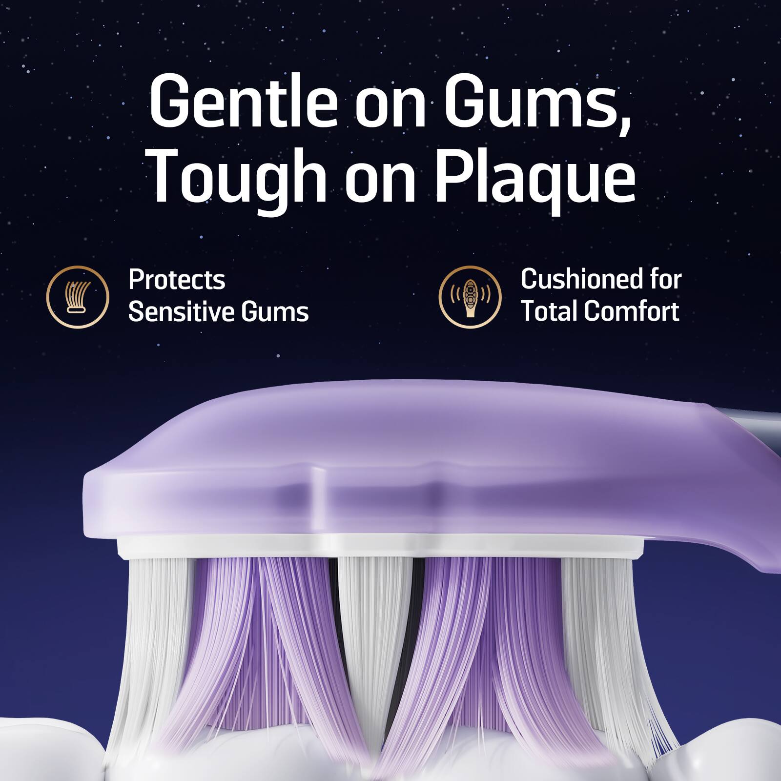 Gentle on Gums, Tough on Plaque

- Protects Sensitive Gums
- Cushioned for Total Comfort
