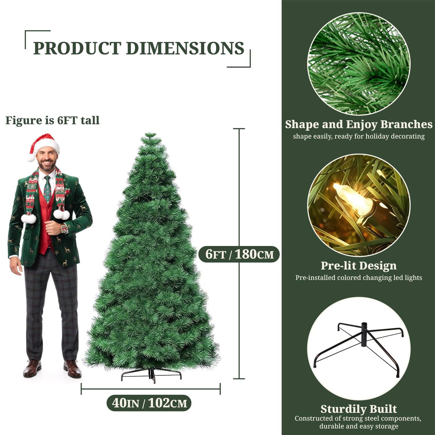 **PRODUCT DIMENSIONS**

- Figure is 6FT tall
- 6FT / 180CM
- 40IN / 102CM

**Shape and Enjoy Branches**
- Shape easily, ready for holiday decorating

**Pre-lit Design**
- Pre-installed colored changing LED lights

**Sturdily Built**
- Constructed of strong steel components, durable and easy storage