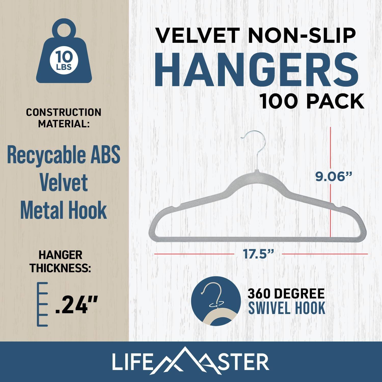 VELVET NON-SLIP HANGERS 100 PACK
CONSTRUCTION MATERIAL: Recycable ABS Velvet Metal Hook
HANGER THICKNESS: .24"
360 DEGREE SWIVEL HOOK
LIFE/XASTER