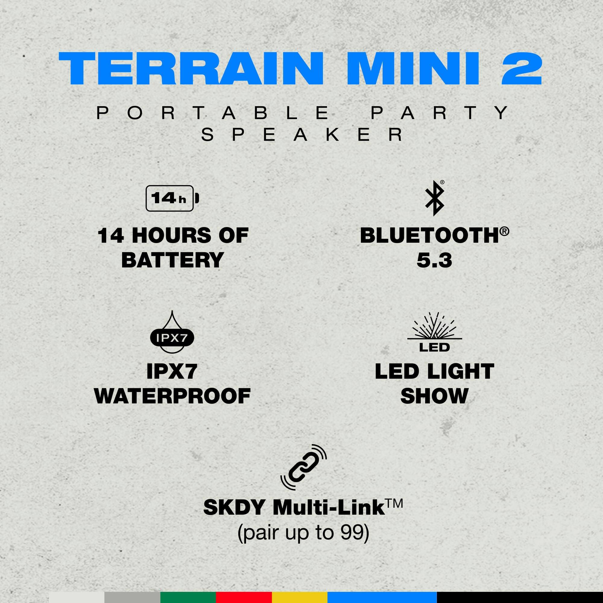 TERRAIN MINI 2  
PORTABLE PARTY SPEAKER  

- 14 HOURS OF BATTERY  
- BLUETOOTH 5.3  
- IPX7 WATERPROOF  
- LED LIGHT SHOW  
- SKDY Multi-Link™ (pair up to 99)
