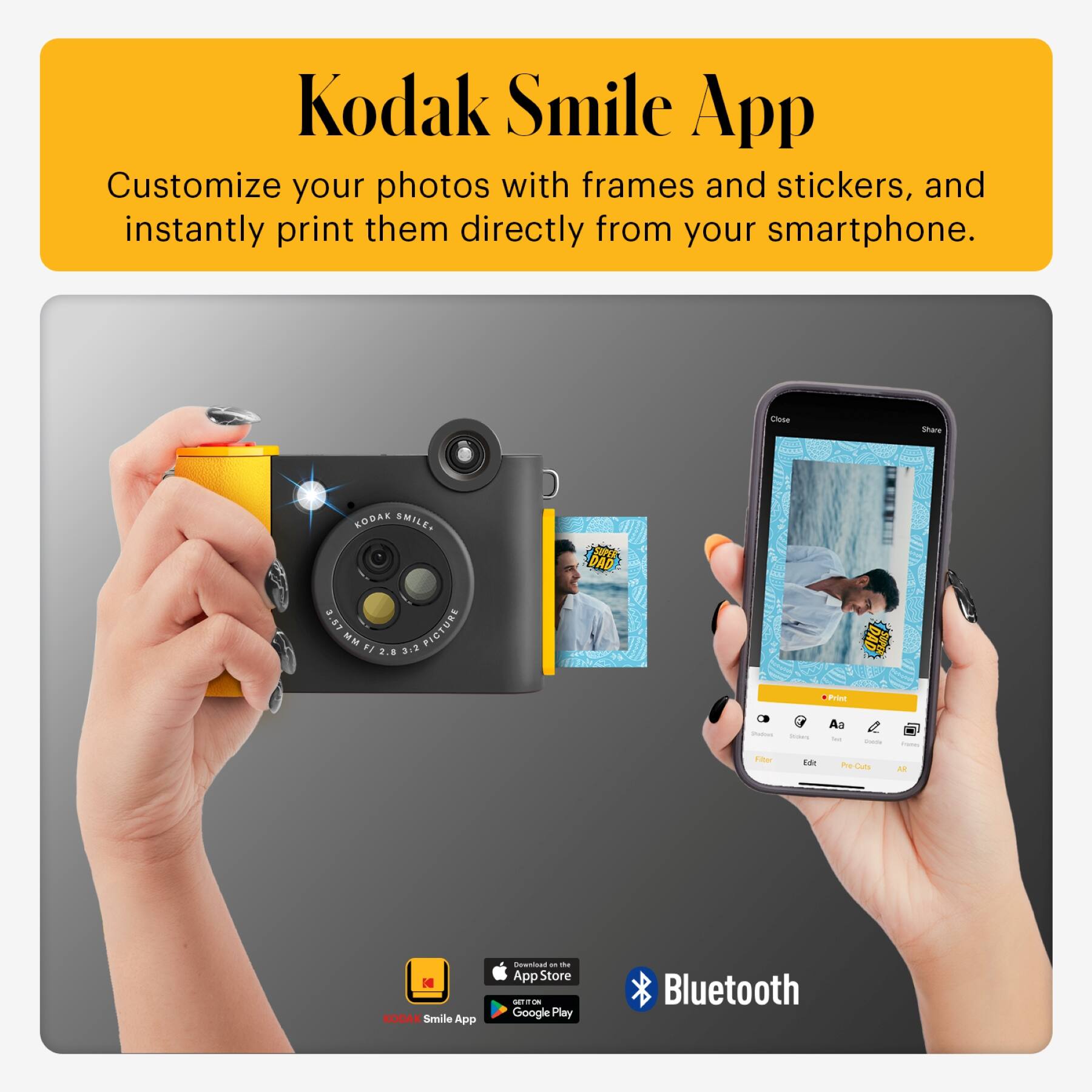 Kodak Smile App

Customize your photos with frames and stickers, and instantly print them directly from your smartphone.

KODAK SMILE

Close snare K.N KODAK SMILES SI DAD 3.57 PICTURE M F1 2.8 .2

App Store - Google Play

Bluetooth